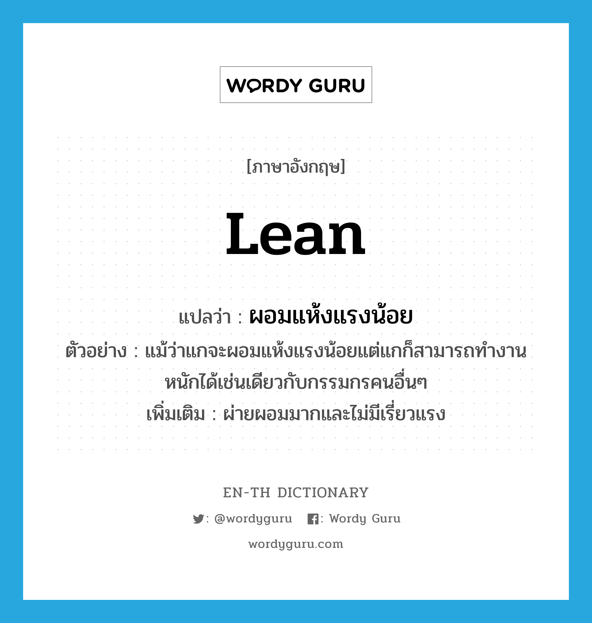 lean แปลว่า?, คำศัพท์ภาษาอังกฤษ lean แปลว่า ผอมแห้งแรงน้อย ประเภท V ตัวอย่าง แม้ว่าแกจะผอมแห้งแรงน้อยแต่แกก็สามารถทำงานหนักได้เช่นเดียวกับกรรมกรคนอื่นๆ เพิ่มเติม ผ่ายผอมมากและไม่มีเรี่ยวแรง หมวด V