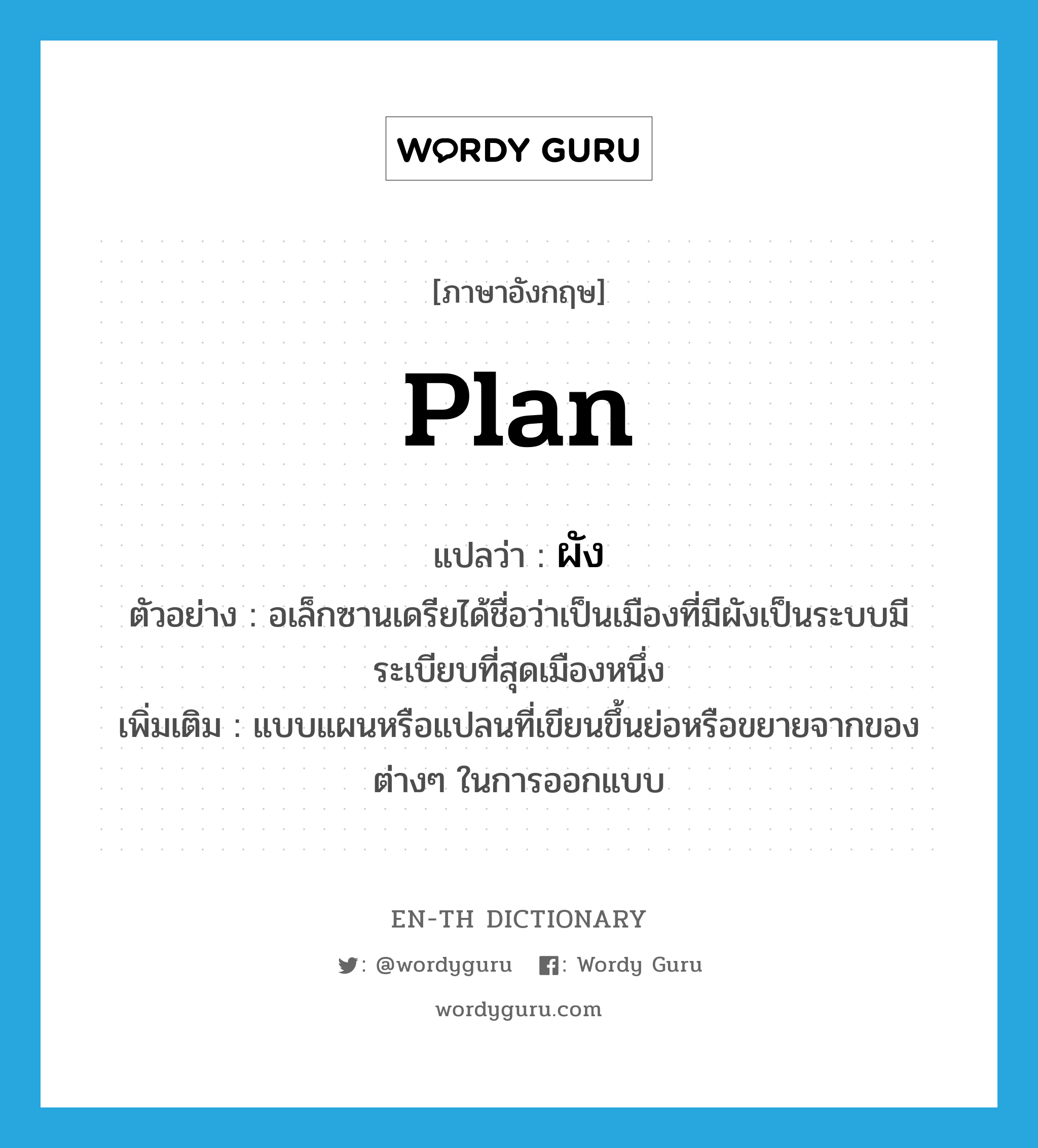 plan แปลว่า?, คำศัพท์ภาษาอังกฤษ plan แปลว่า ผัง ประเภท N ตัวอย่าง อเล็กซานเดรียได้ชื่อว่าเป็นเมืองที่มีผังเป็นระบบมีระเบียบที่สุดเมืองหนึ่ง เพิ่มเติม แบบแผนหรือแปลนที่เขียนขึ้นย่อหรือขยายจากของต่างๆ ในการออกแบบ หมวด N