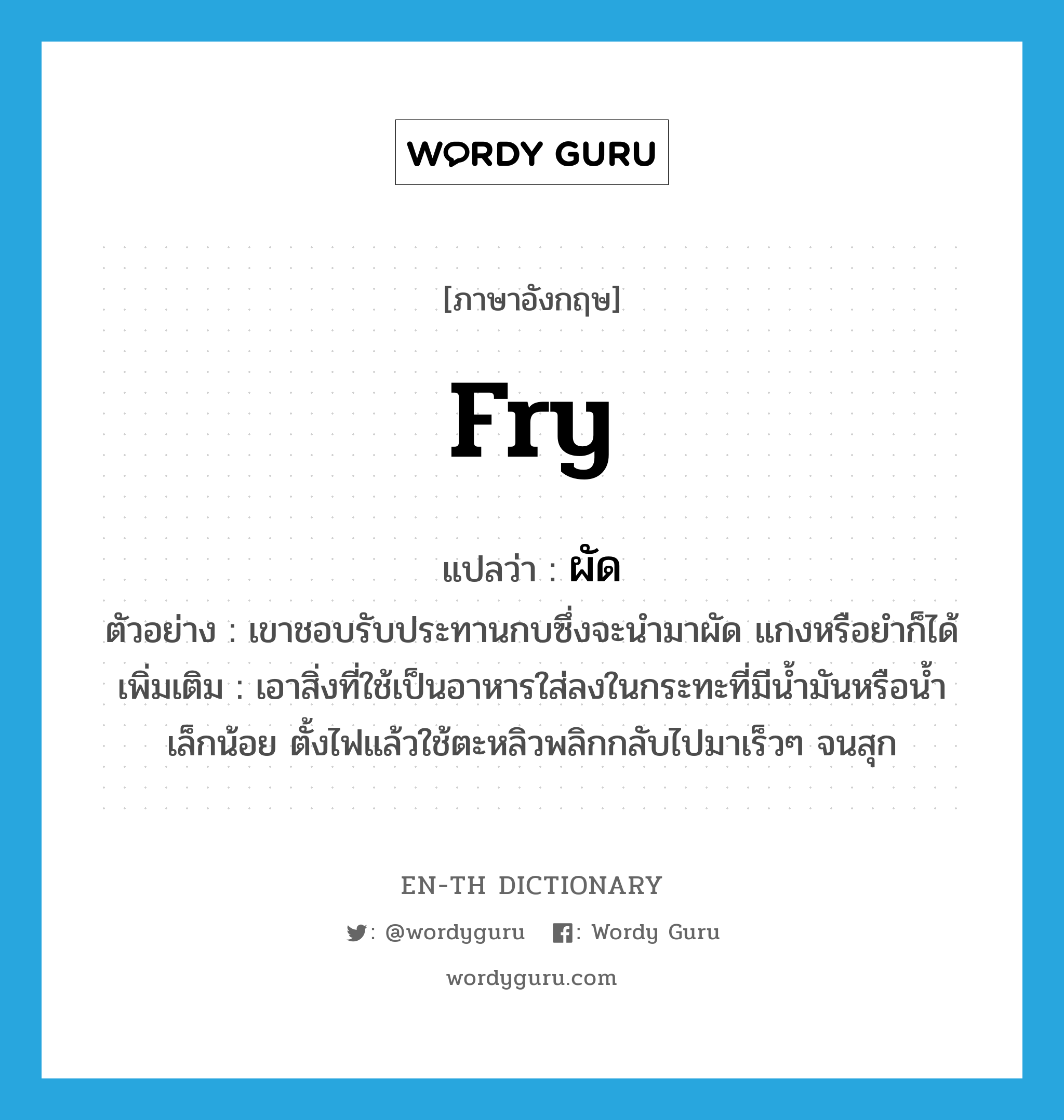 fry แปลว่า?, คำศัพท์ภาษาอังกฤษ fry แปลว่า ผัด ประเภท V ตัวอย่าง เขาชอบรับประทานกบซึ่งจะนำมาผัด แกงหรือยำก็ได้ เพิ่มเติม เอาสิ่งที่ใช้เป็นอาหารใส่ลงในกระทะที่มีน้ำมันหรือน้ำเล็กน้อย ตั้งไฟแล้วใช้ตะหลิวพลิกกลับไปมาเร็วๆ จนสุก หมวด V