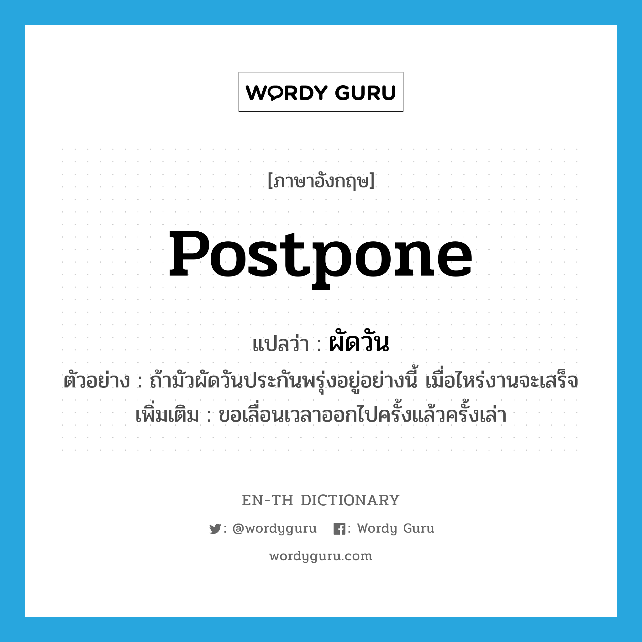 postpone แปลว่า?, คำศัพท์ภาษาอังกฤษ postpone แปลว่า ผัดวัน ประเภท V ตัวอย่าง ถ้ามัวผัดวันประกันพรุ่งอยู่อย่างนี้ เมื่อไหร่งานจะเสร็จ เพิ่มเติม ขอเลื่อนเวลาออกไปครั้งแล้วครั้งเล่า หมวด V