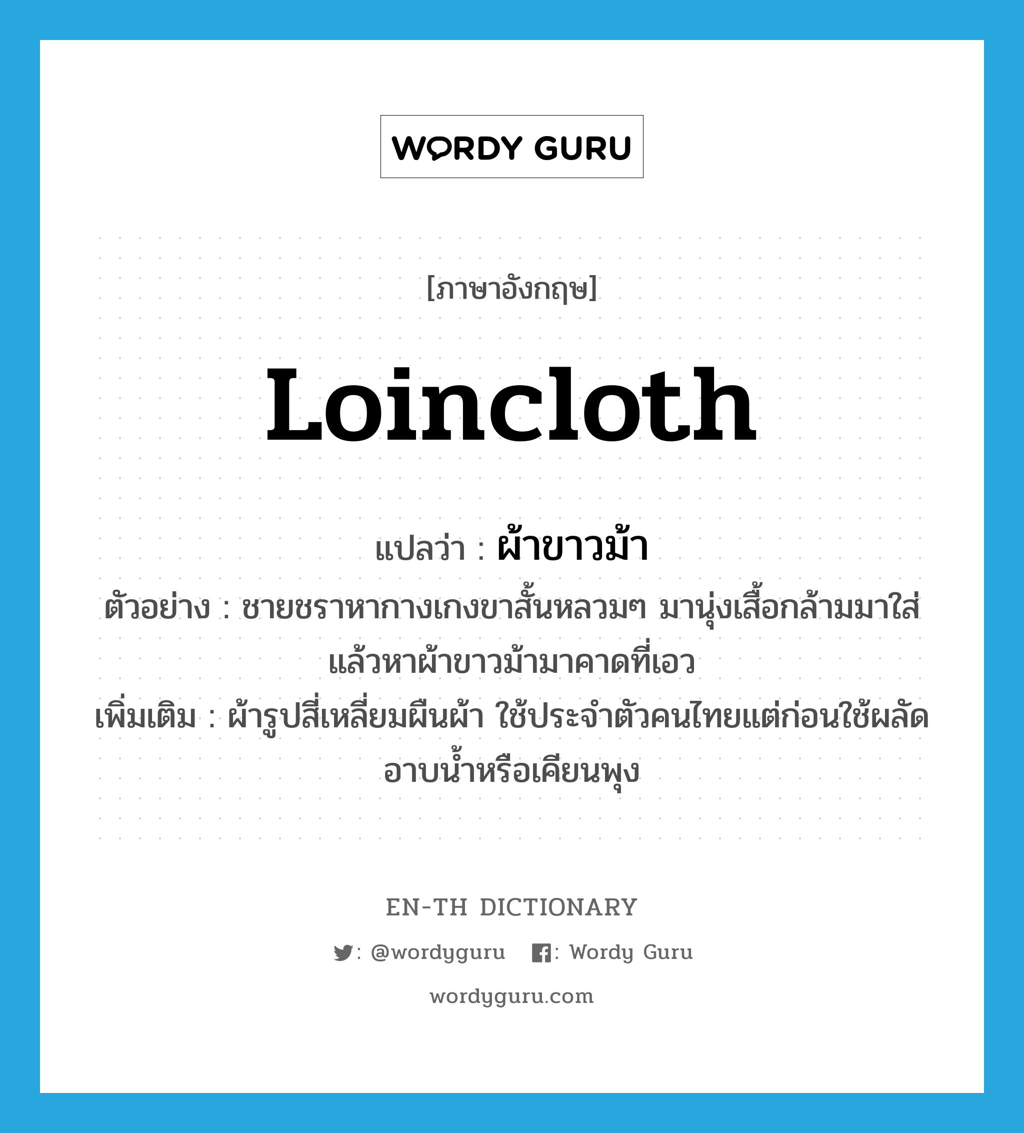 loincloth แปลว่า?, คำศัพท์ภาษาอังกฤษ loincloth แปลว่า ผ้าขาวม้า ประเภท N ตัวอย่าง ชายชราหากางเกงขาสั้นหลวมๆ มานุ่งเสื้อกล้ามมาใส่แล้วหาผ้าขาวม้ามาคาดที่เอว เพิ่มเติม ผ้ารูปสี่เหลี่ยมผืนผ้า ใช้ประจำตัวคนไทยแต่ก่อนใช้ผลัดอาบน้ำหรือเคียนพุง หมวด N