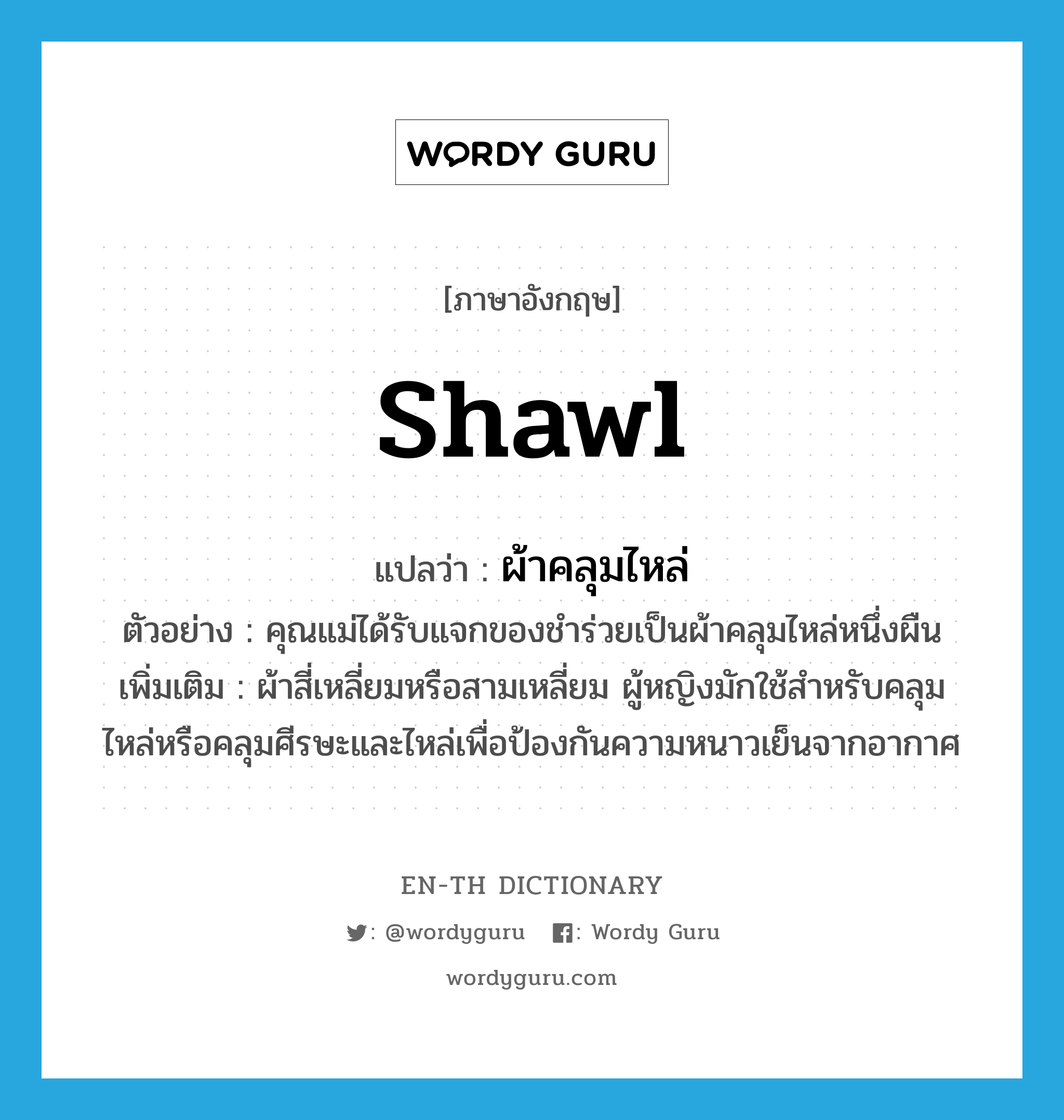 shawl แปลว่า?, คำศัพท์ภาษาอังกฤษ shawl แปลว่า ผ้าคลุมไหล่ ประเภท N ตัวอย่าง คุณแม่ได้รับแจกของชำร่วยเป็นผ้าคลุมไหล่หนึ่งผืน เพิ่มเติม ผ้าสี่เหลี่ยมหรือสามเหลี่ยม ผู้หญิงมักใช้สำหรับคลุมไหล่หรือคลุมศีรษะและไหล่เพื่อป้องกันความหนาวเย็นจากอากาศ หมวด N