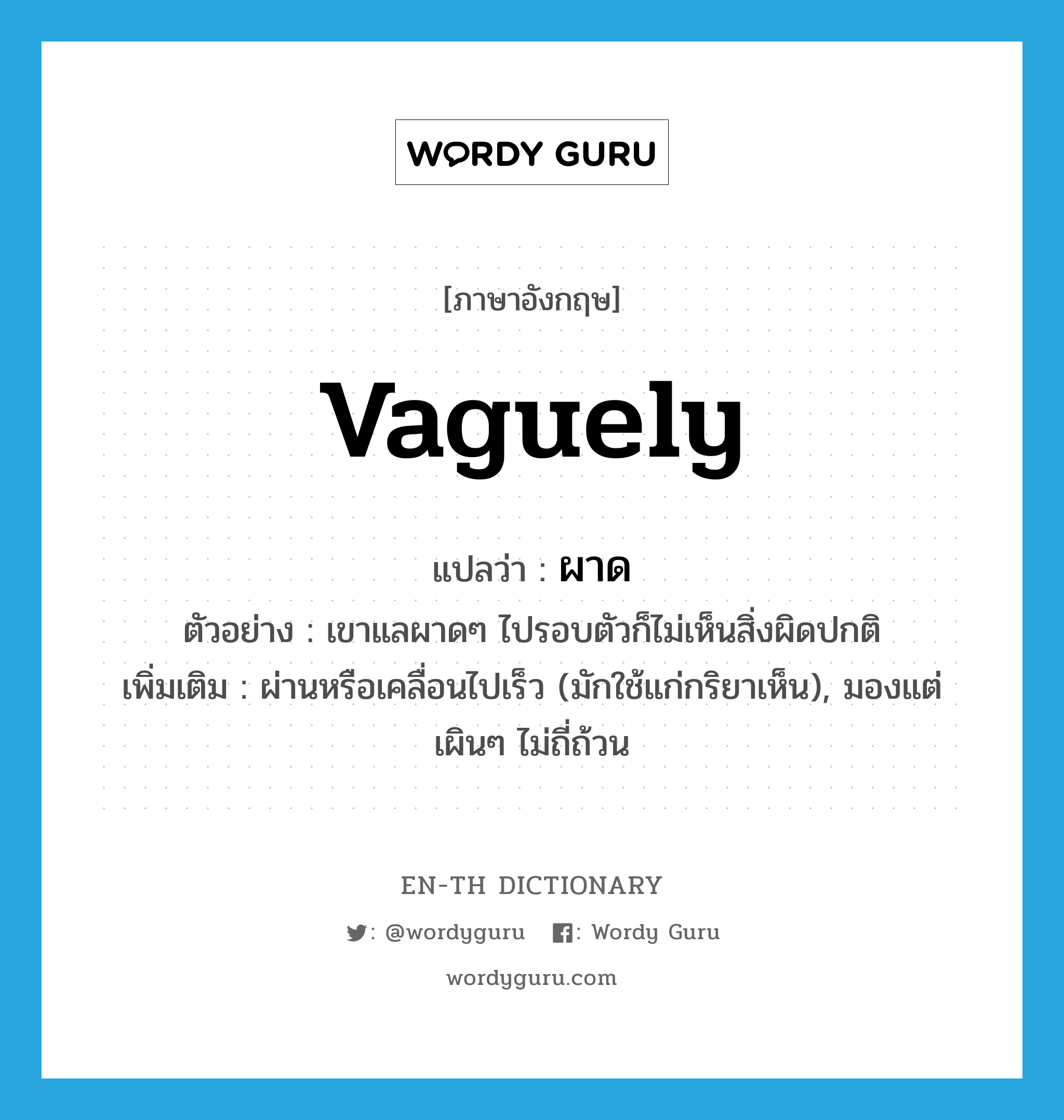 vaguely แปลว่า?, คำศัพท์ภาษาอังกฤษ vaguely แปลว่า ผาด ประเภท ADV ตัวอย่าง เขาแลผาดๆ ไปรอบตัวก็ไม่เห็นสิ่งผิดปกติ เพิ่มเติม ผ่านหรือเคลื่อนไปเร็ว (มักใช้แก่กริยาเห็น), มองแต่เผินๆ ไม่ถี่ถ้วน หมวด ADV