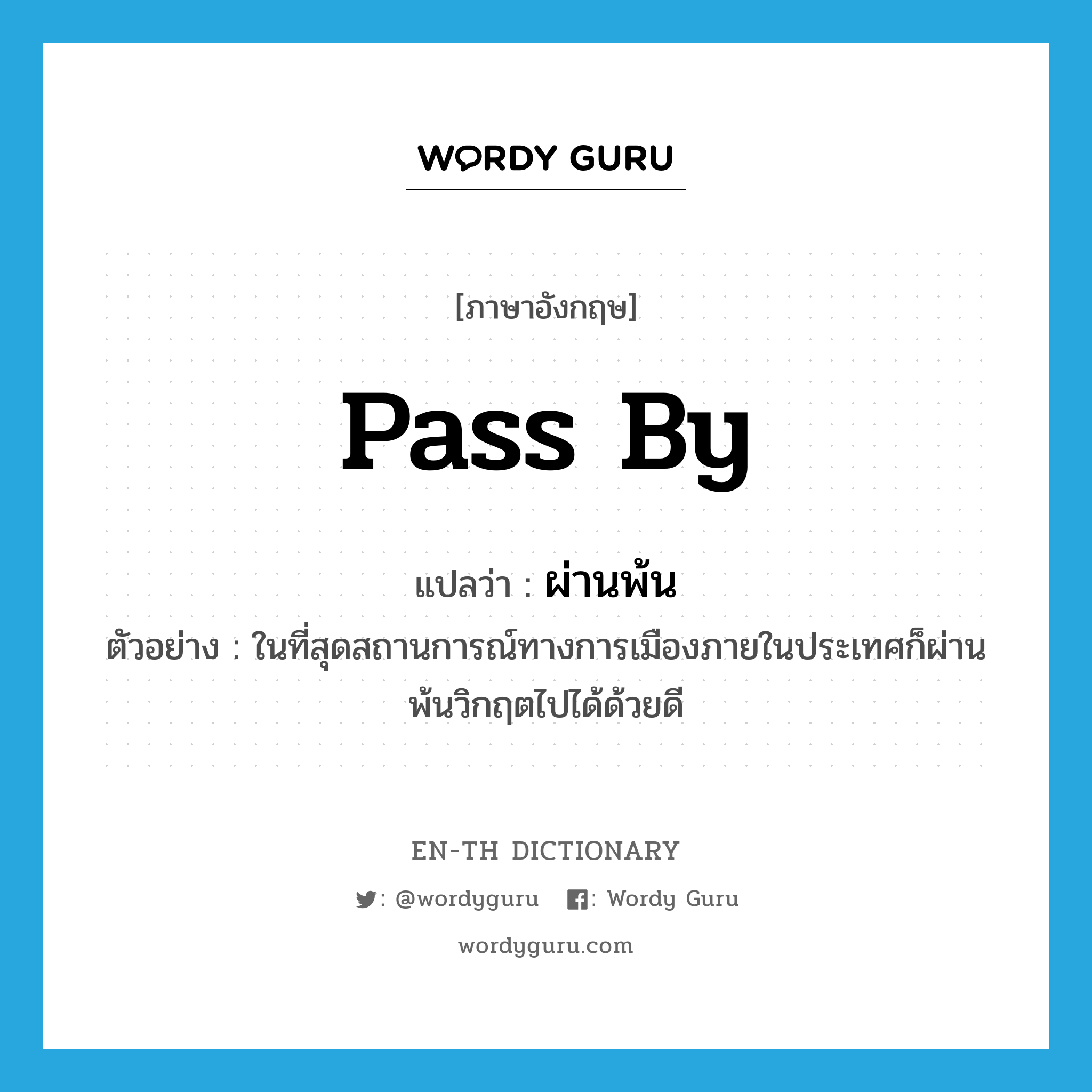 pass by แปลว่า?, คำศัพท์ภาษาอังกฤษ pass by แปลว่า ผ่านพ้น ประเภท V ตัวอย่าง ในที่สุดสถานการณ์ทางการเมืองภายในประเทศก็ผ่านพ้นวิกฤตไปได้ด้วยดี หมวด V