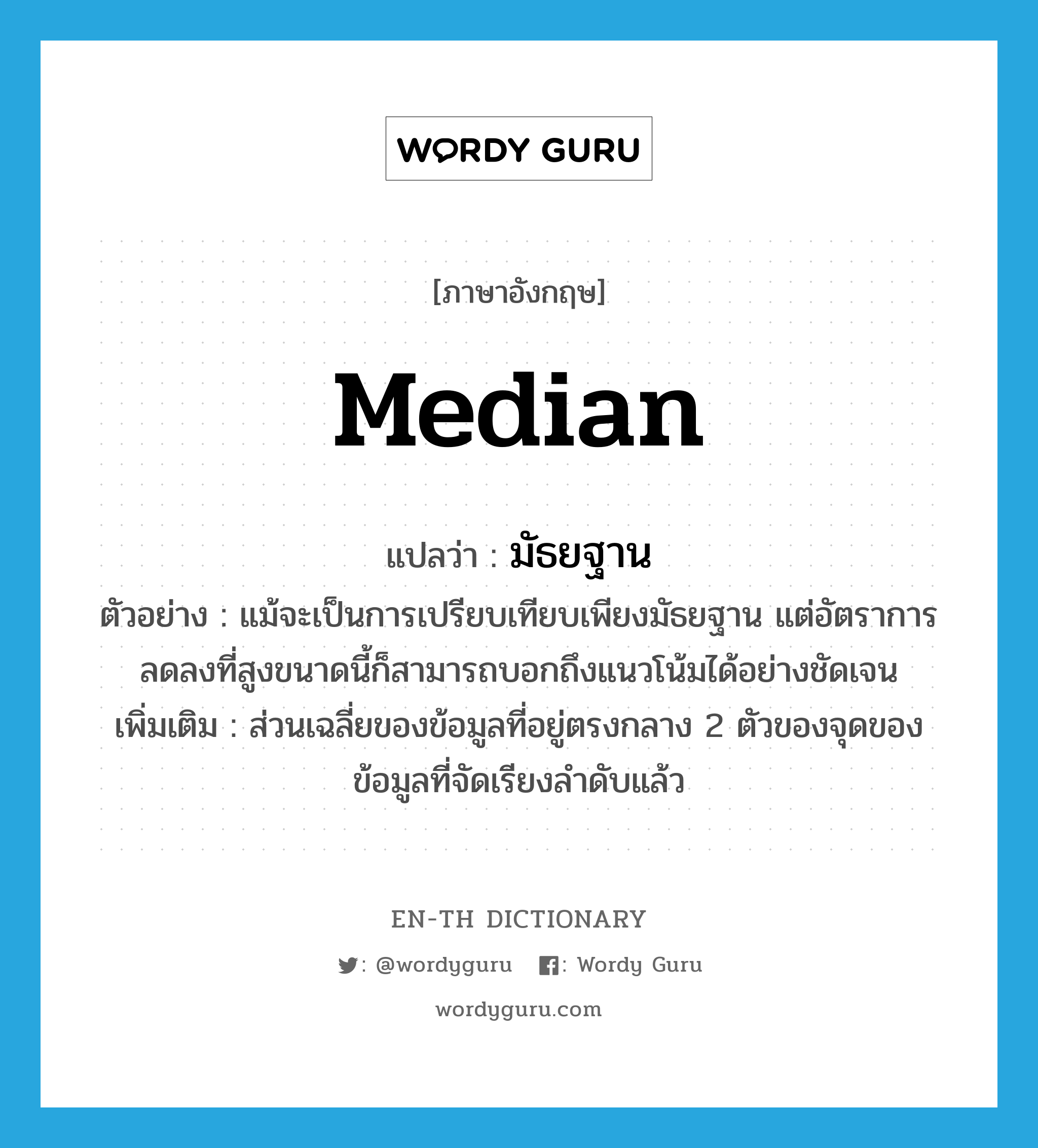 median แปลว่า?, คำศัพท์ภาษาอังกฤษ median แปลว่า มัธยฐาน ประเภท N ตัวอย่าง แม้จะเป็นการเปรียบเทียบเพียงมัธยฐาน แต่อัตราการลดลงที่สูงขนาดนี้ก็สามารถบอกถึงแนวโน้มได้อย่างชัดเจน เพิ่มเติม ส่วนเฉลี่ยของข้อมูลที่อยู่ตรงกลาง 2 ตัวของจุดของข้อมูลที่จัดเรียงลำดับแล้ว หมวด N