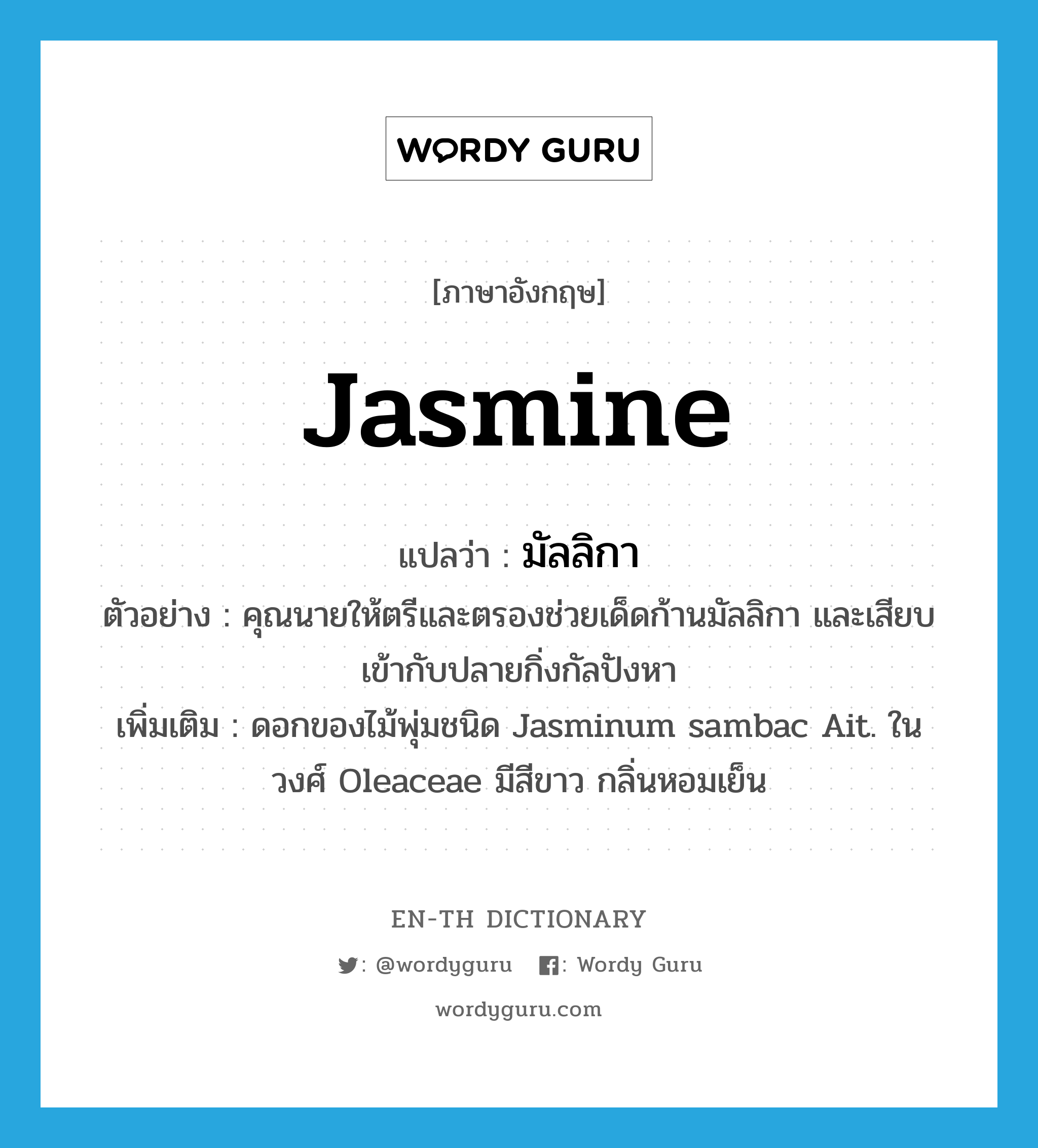 jasmine แปลว่า?, คำศัพท์ภาษาอังกฤษ jasmine แปลว่า มัลลิกา ประเภท N ตัวอย่าง คุณนายให้ตรีและตรองช่วยเด็ดก้านมัลลิกา และเสียบเข้ากับปลายกิ่งกัลปังหา เพิ่มเติม ดอกของไม้พุ่มชนิด Jasminum sambac Ait. ในวงศ์ Oleaceae มีสีขาว กลิ่นหอมเย็น หมวด N