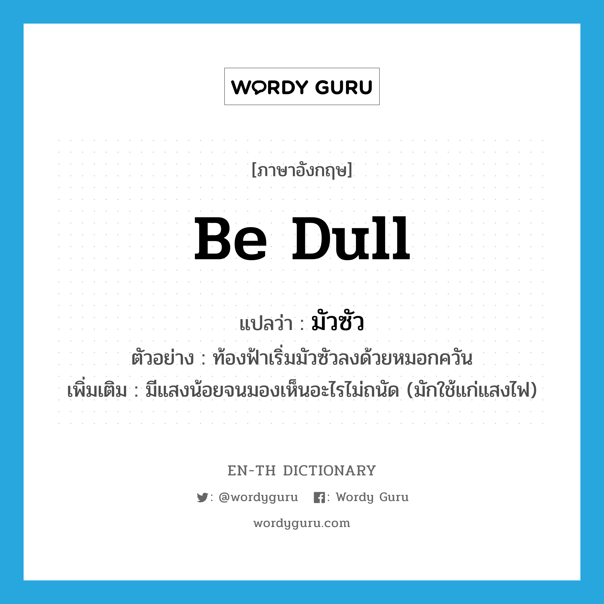 be dull แปลว่า?, คำศัพท์ภาษาอังกฤษ be dull แปลว่า มัวซัว ประเภท V ตัวอย่าง ท้องฟ้าเริ่มมัวซัวลงด้วยหมอกควัน เพิ่มเติม มีแสงน้อยจนมองเห็นอะไรไม่ถนัด (มักใช้แก่แสงไฟ) หมวด V