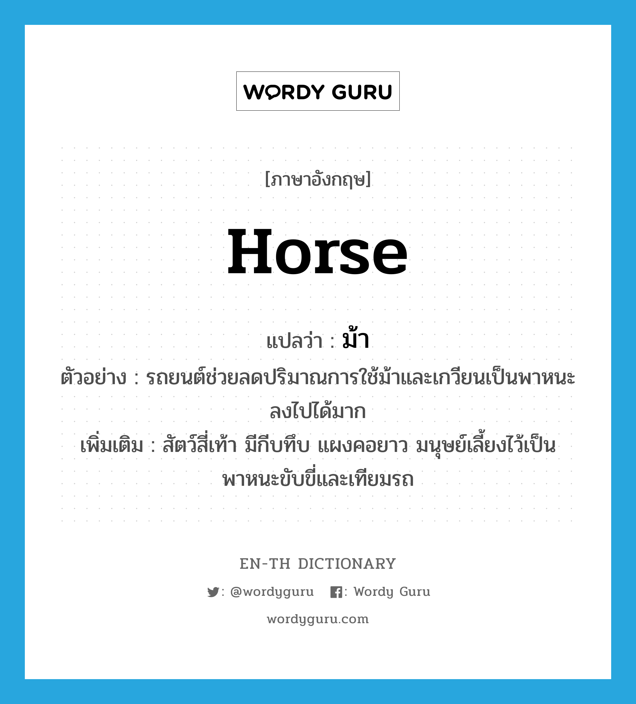 horse แปลว่า?, คำศัพท์ภาษาอังกฤษ horse แปลว่า ม้า ประเภท N ตัวอย่าง รถยนต์ช่วยลดปริมาณการใช้ม้าและเกวียนเป็นพาหนะลงไปได้มาก เพิ่มเติม สัตว์สี่เท้า มีกีบทึบ แผงคอยาว มนุษย์เลี้ยงไว้เป็นพาหนะขับขี่และเทียมรถ หมวด N