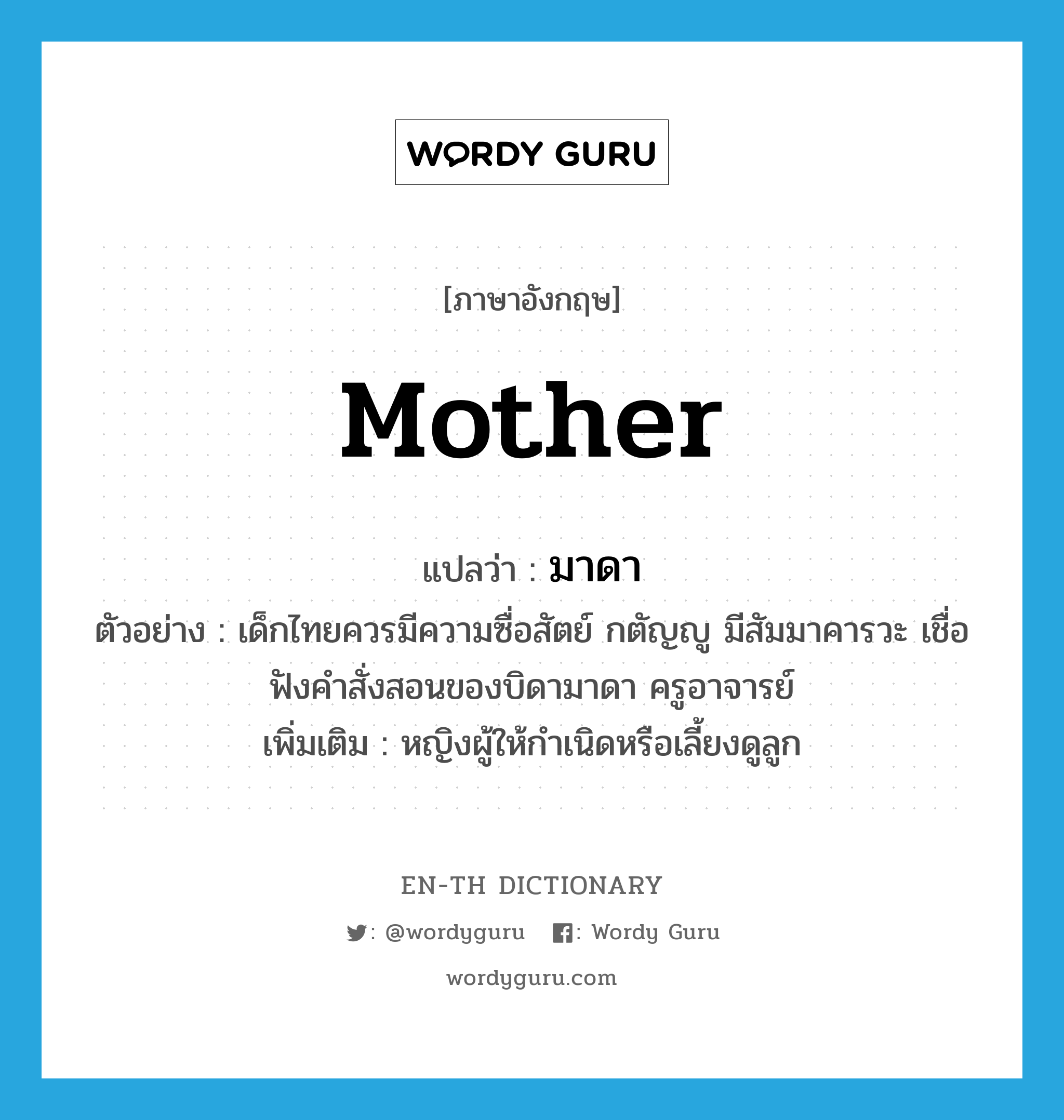 mother แปลว่า?, คำศัพท์ภาษาอังกฤษ mother แปลว่า มาดา ประเภท N ตัวอย่าง เด็กไทยควรมีความซื่อสัตย์ กตัญญู มีสัมมาคารวะ เชื่อฟังคำสั่งสอนของบิดามาดา ครูอาจารย์ เพิ่มเติม หญิงผู้ให้กำเนิดหรือเลี้ยงดูลูก หมวด N