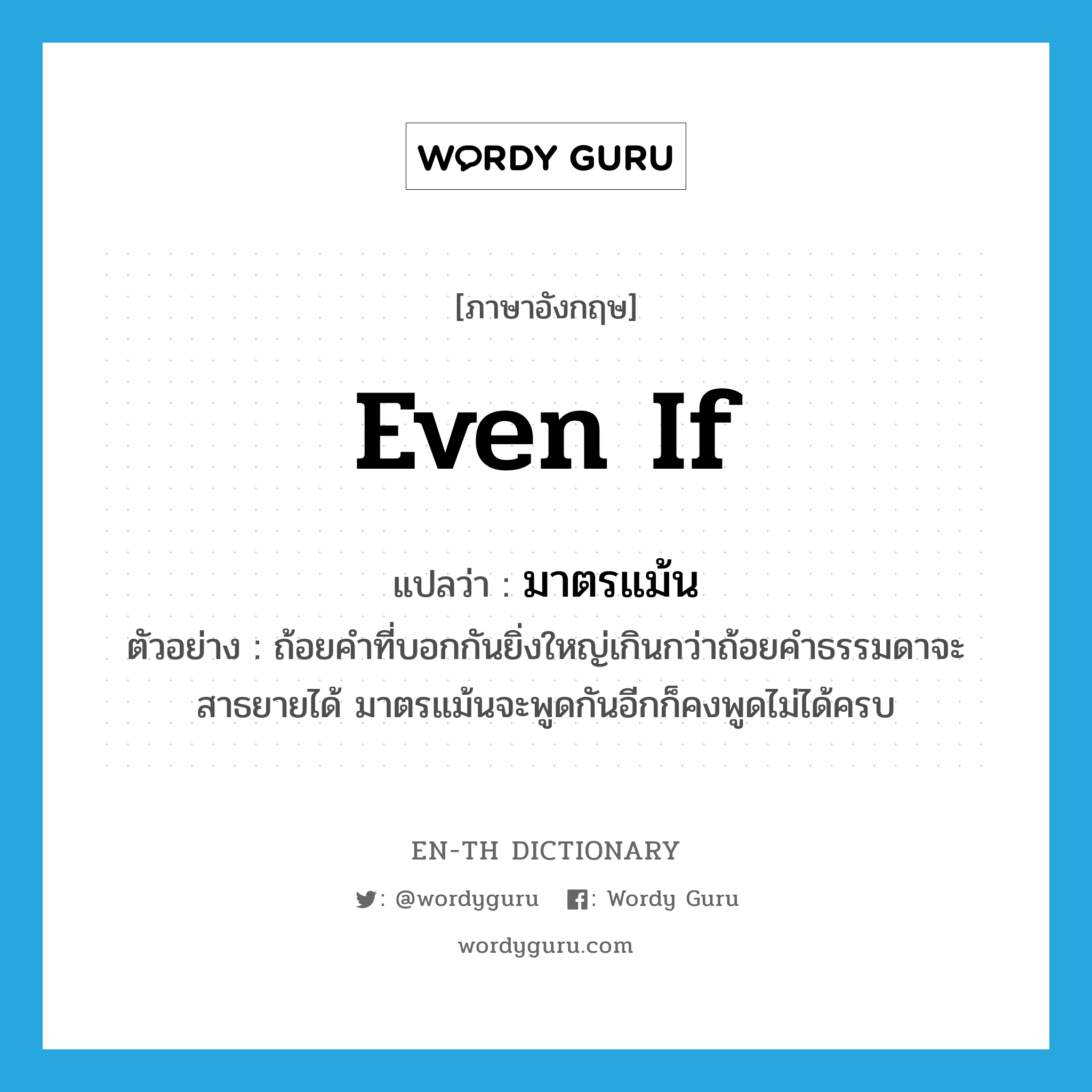 even if แปลว่า?, คำศัพท์ภาษาอังกฤษ even if แปลว่า มาตรแม้น ประเภท CONJ ตัวอย่าง ถ้อยคำที่บอกกันยิ่งใหญ่เกินกว่าถ้อยคำธรรมดาจะสาธยายได้ มาตรแม้นจะพูดกันอีกก็คงพูดไม่ได้ครบ หมวด CONJ