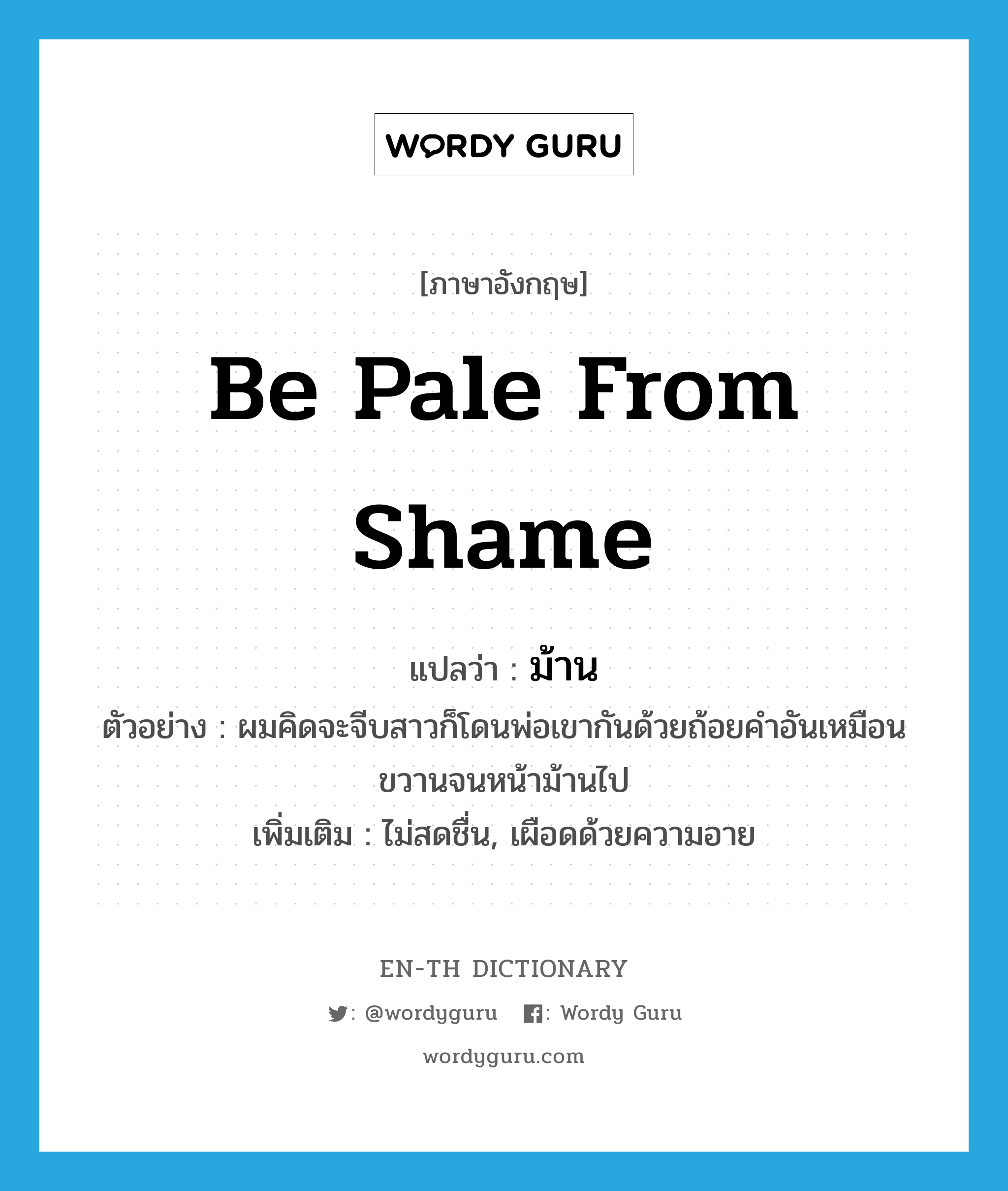 be pale from shame แปลว่า?, คำศัพท์ภาษาอังกฤษ be pale from shame แปลว่า ม้าน ประเภท V ตัวอย่าง ผมคิดจะจีบสาวก็โดนพ่อเขากันด้วยถ้อยคำอันเหมือนขวานจนหน้าม้านไป เพิ่มเติม ไม่สดชื่น, เผือดด้วยความอาย หมวด V