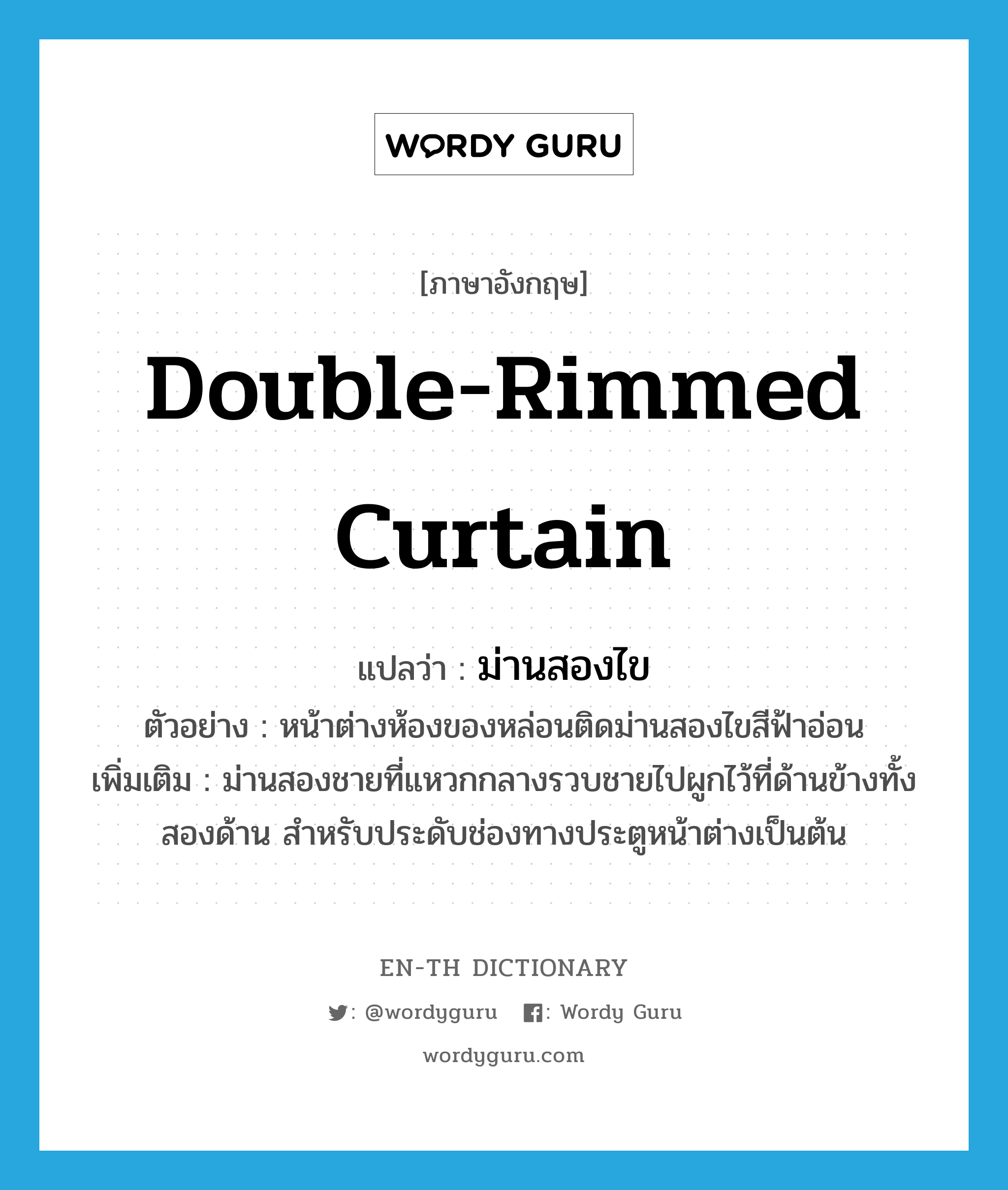 double-rimmed curtain แปลว่า?, คำศัพท์ภาษาอังกฤษ double-rimmed curtain แปลว่า ม่านสองไข ประเภท N ตัวอย่าง หน้าต่างห้องของหล่อนติดม่านสองไขสีฟ้าอ่อน เพิ่มเติม ม่านสองชายที่แหวกกลางรวบชายไปผูกไว้ที่ด้านข้างทั้งสองด้าน สำหรับประดับช่องทางประตูหน้าต่างเป็นต้น หมวด N