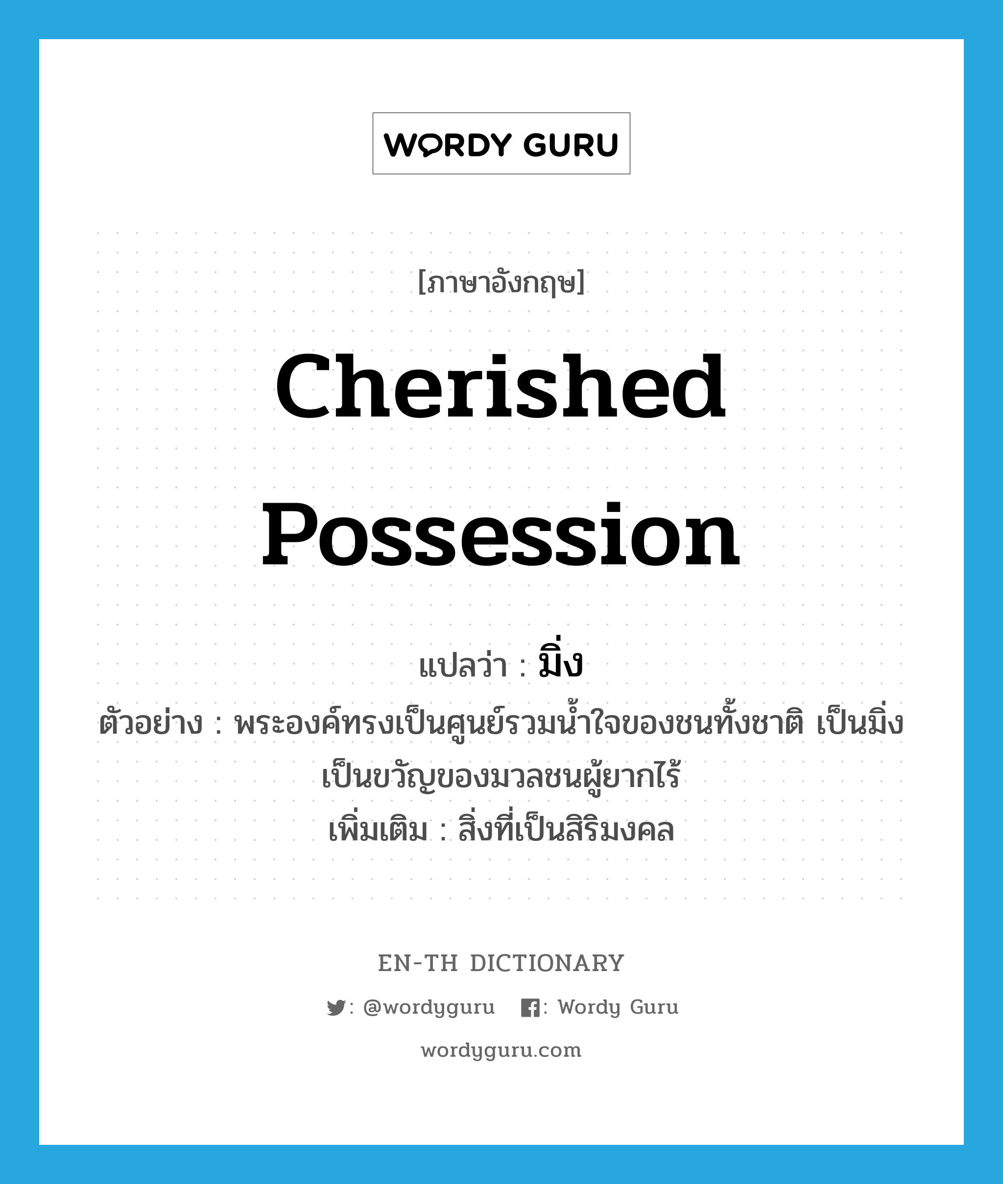 cherished possession แปลว่า?, คำศัพท์ภาษาอังกฤษ cherished possession แปลว่า มิ่ง ประเภท N ตัวอย่าง พระองค์ทรงเป็นศูนย์รวมน้ำใจของชนทั้งชาติ เป็นมิ่งเป็นขวัญของมวลชนผู้ยากไร้ เพิ่มเติม สิ่งที่เป็นสิริมงคล หมวด N