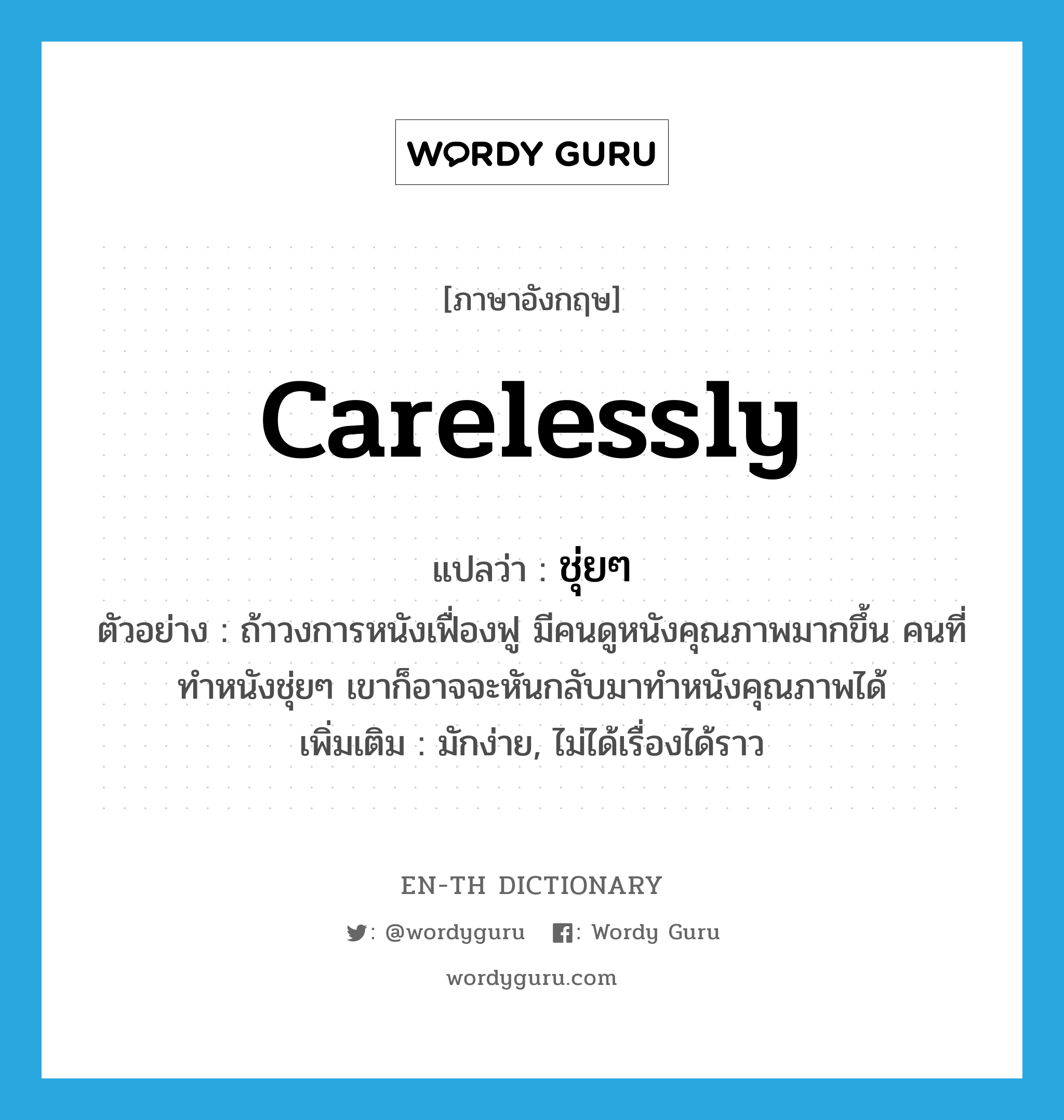 carelessly แปลว่า?, คำศัพท์ภาษาอังกฤษ carelessly แปลว่า ชุ่ยๆ ประเภท ADV ตัวอย่าง ถ้าวงการหนังเฟื่องฟู มีคนดูหนังคุณภาพมากขึ้น คนที่ทำหนังชุ่ยๆ เขาก็อาจจะหันกลับมาทำหนังคุณภาพได้ เพิ่มเติม มักง่าย, ไม่ได้เรื่องได้ราว หมวด ADV