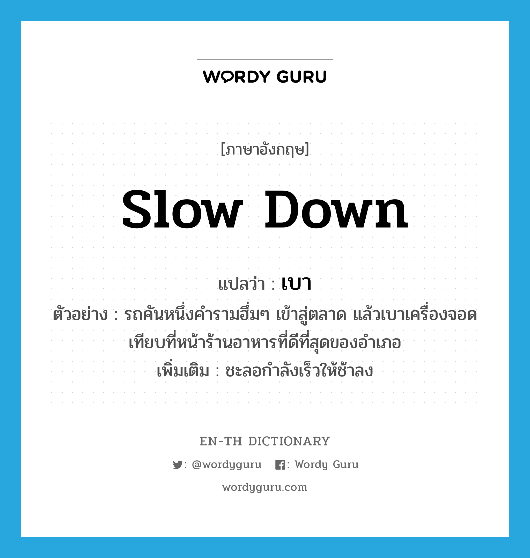 slow down แปลว่า?, คำศัพท์ภาษาอังกฤษ slow down แปลว่า เบา ประเภท V ตัวอย่าง รถคันหนึ่งคำรามฮึ่มๆ เข้าสู่ตลาด แล้วเบาเครื่องจอดเทียบที่หน้าร้านอาหารที่ดีที่สุดของอำเภอ เพิ่มเติม ชะลอกำลังเร็วให้ช้าลง หมวด V