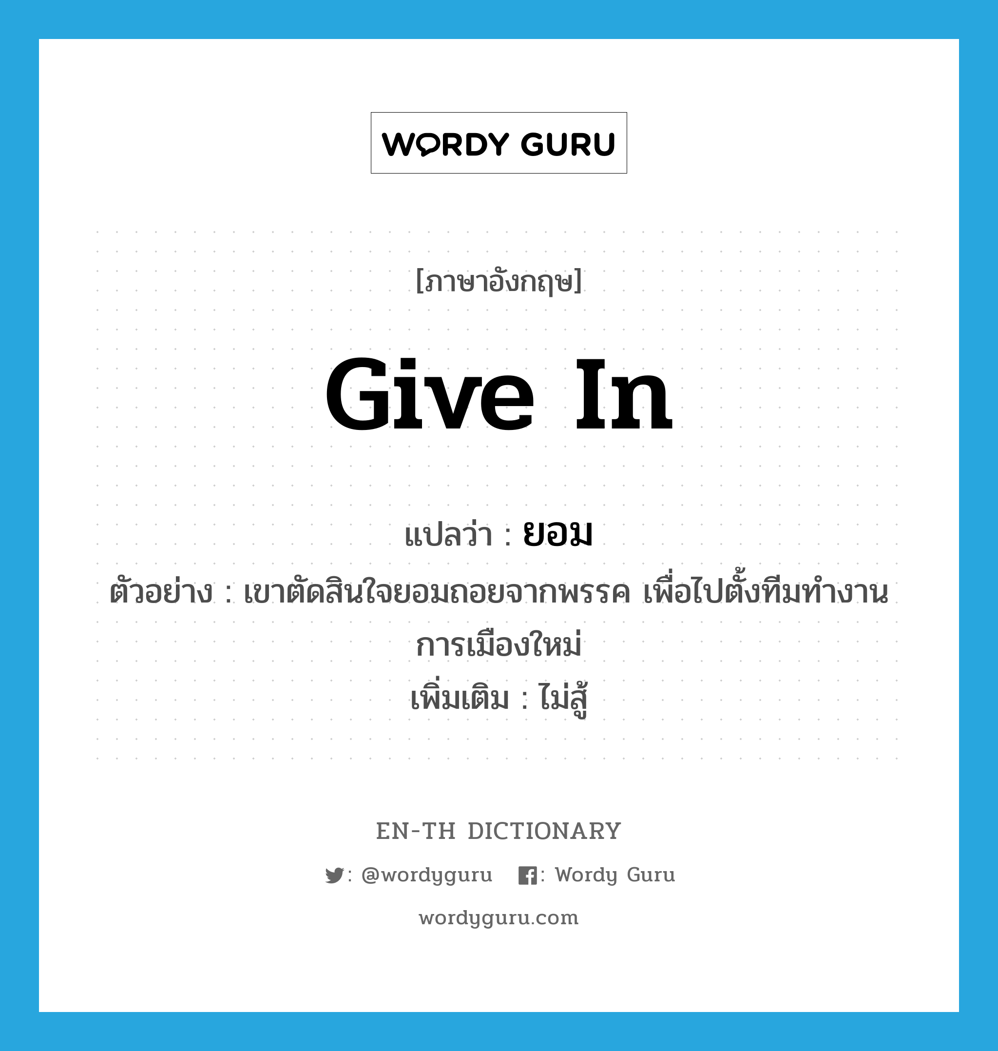 give in แปลว่า?, คำศัพท์ภาษาอังกฤษ give in แปลว่า ยอม ประเภท V ตัวอย่าง เขาตัดสินใจยอมถอยจากพรรค เพื่อไปตั้งทีมทำงานการเมืองใหม่ เพิ่มเติม ไม่สู้ หมวด V