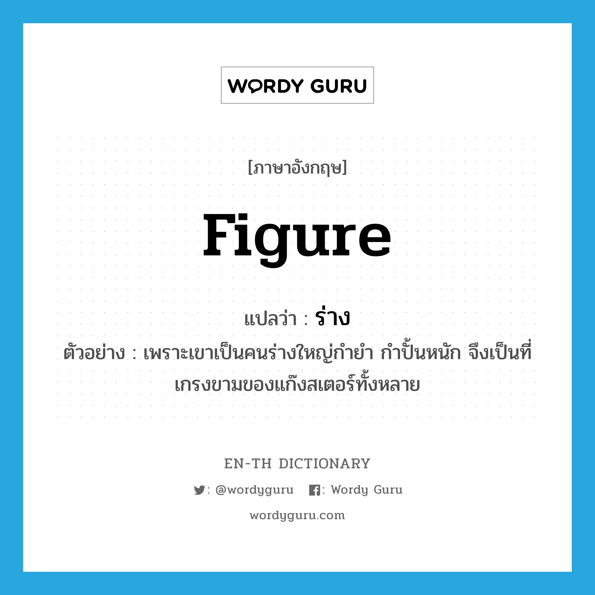 figure แปลว่า?, คำศัพท์ภาษาอังกฤษ figure แปลว่า ร่าง ประเภท N ตัวอย่าง เพราะเขาเป็นคนร่างใหญ่กำยำ กำปั้นหนัก จึงเป็นที่เกรงขามของแก๊งสเตอร์ทั้งหลาย หมวด N