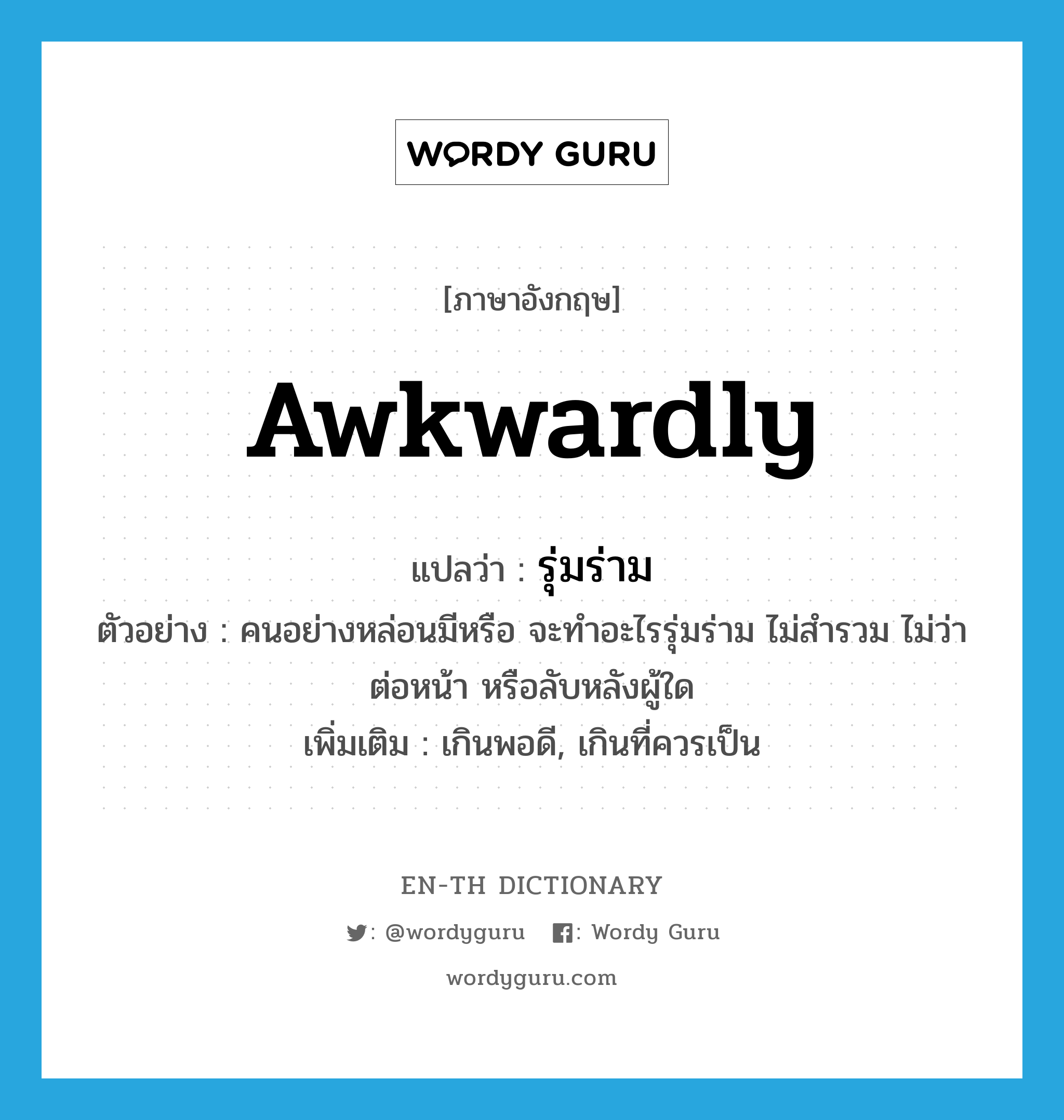 awkwardly แปลว่า?, คำศัพท์ภาษาอังกฤษ awkwardly แปลว่า รุ่มร่าม ประเภท ADV ตัวอย่าง คนอย่างหล่อนมีหรือ จะทำอะไรรุ่มร่าม ไม่สำรวม ไม่ว่าต่อหน้า หรือลับหลังผู้ใด เพิ่มเติม เกินพอดี, เกินที่ควรเป็น หมวด ADV