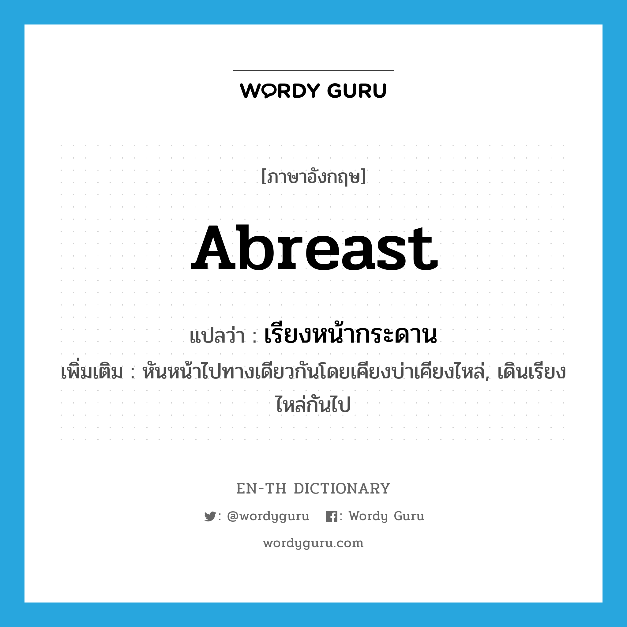 abreast แปลว่า?, คำศัพท์ภาษาอังกฤษ abreast แปลว่า เรียงหน้ากระดาน ประเภท ADV เพิ่มเติม หันหน้าไปทางเดียวกันโดยเคียงบ่าเคียงไหล่, เดินเรียงไหล่กันไป หมวด ADV