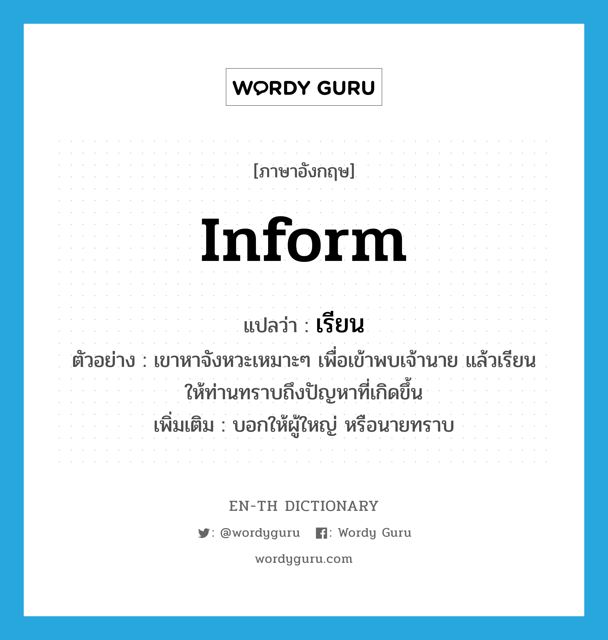 inform แปลว่า?, คำศัพท์ภาษาอังกฤษ inform แปลว่า เรียน ประเภท V ตัวอย่าง เขาหาจังหวะเหมาะๆ เพื่อเข้าพบเจ้านาย แล้วเรียนให้ท่านทราบถึงปัญหาที่เกิดขึ้น เพิ่มเติม บอกให้ผู้ใหญ่ หรือนายทราบ หมวด V