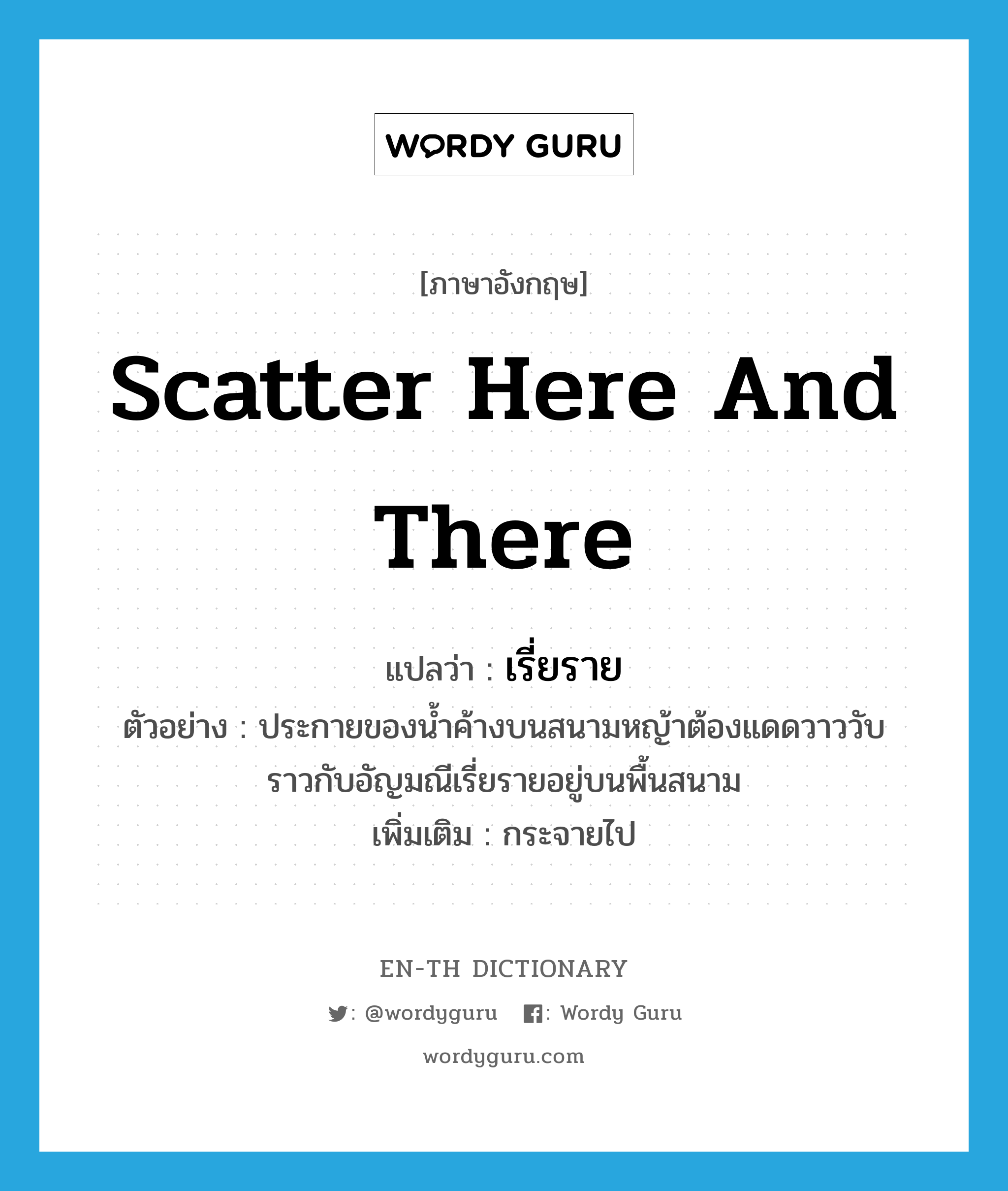 scatter here and there แปลว่า?, คำศัพท์ภาษาอังกฤษ scatter here and there แปลว่า เรี่ยราย ประเภท V ตัวอย่าง ประกายของน้ำค้างบนสนามหญ้าต้องแดดวาววับราวกับอัญมณีเรี่ยรายอยู่บนพื้นสนาม เพิ่มเติม กระจายไป หมวด V