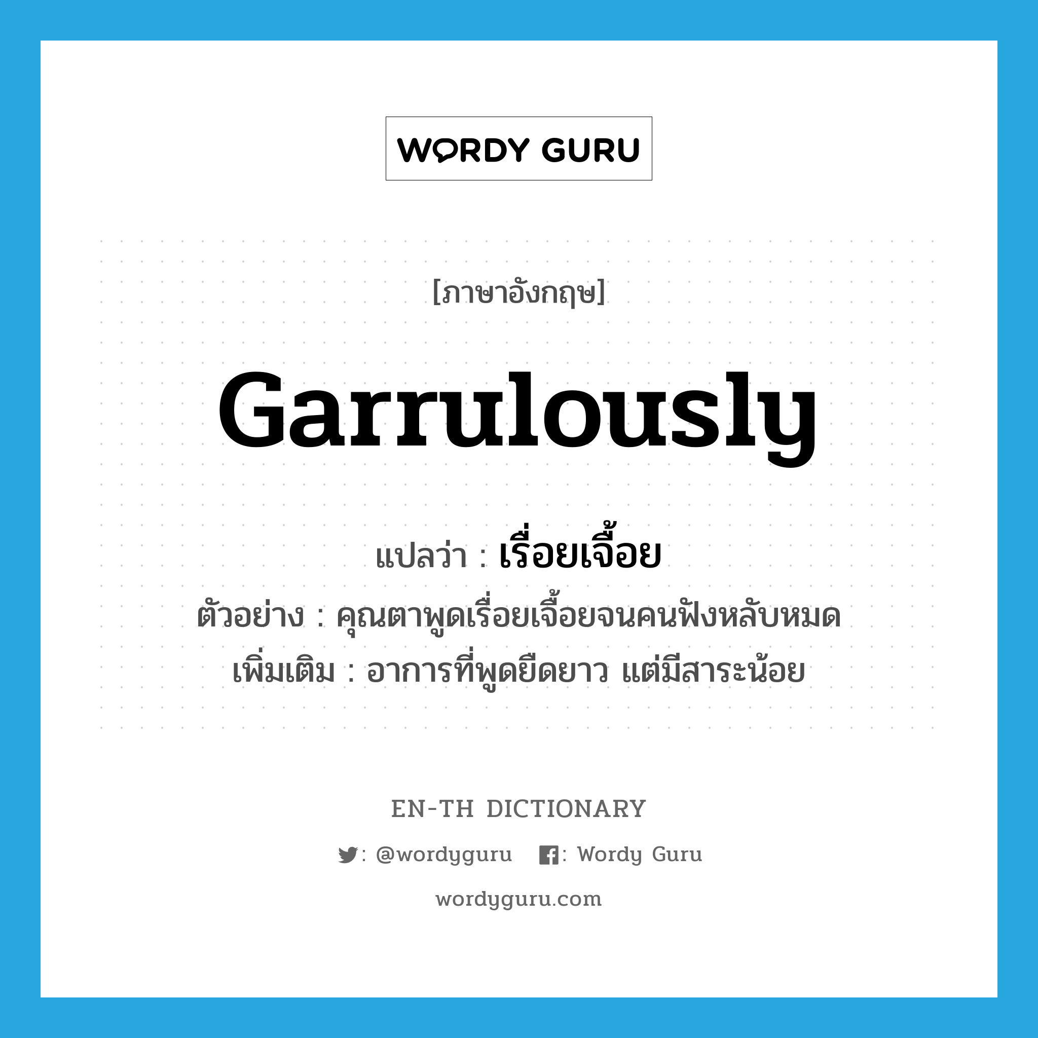 garrulously แปลว่า?, คำศัพท์ภาษาอังกฤษ garrulously แปลว่า เรื่อยเจื้อย ประเภท ADV ตัวอย่าง คุณตาพูดเรื่อยเจื้อยจนคนฟังหลับหมด เพิ่มเติม อาการที่พูดยืดยาว แต่มีสาระน้อย หมวด ADV