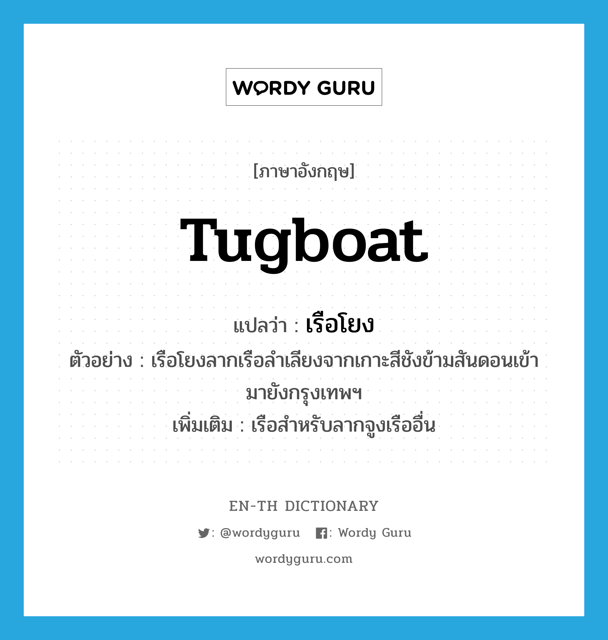 tugboat แปลว่า?, คำศัพท์ภาษาอังกฤษ tugboat แปลว่า เรือโยง ประเภท N ตัวอย่าง เรือโยงลากเรือลำเลียงจากเกาะสีชังข้ามสันดอนเข้ามายังกรุงเทพฯ เพิ่มเติม เรือสำหรับลากจูงเรืออื่น หมวด N