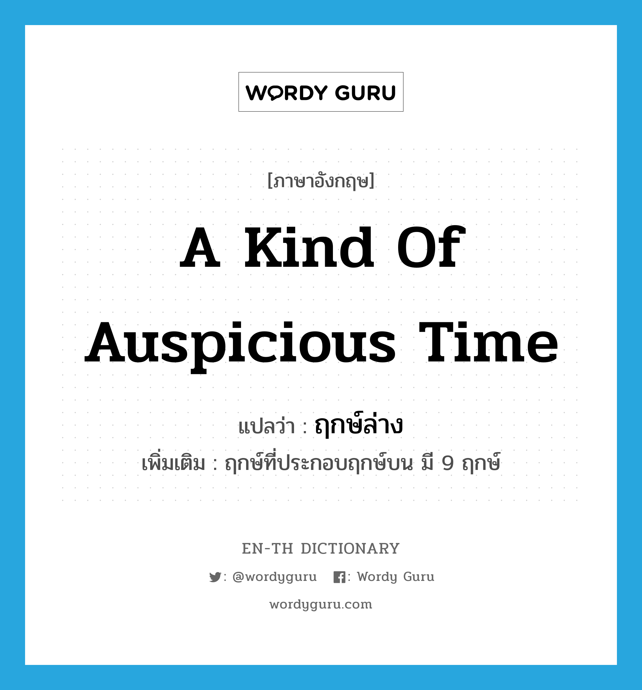 a kind of auspicious time แปลว่า?, คำศัพท์ภาษาอังกฤษ a kind of auspicious time แปลว่า ฤกษ์ล่าง ประเภท N เพิ่มเติม ฤกษ์ที่ประกอบฤกษ์บน มี 9 ฤกษ์ หมวด N