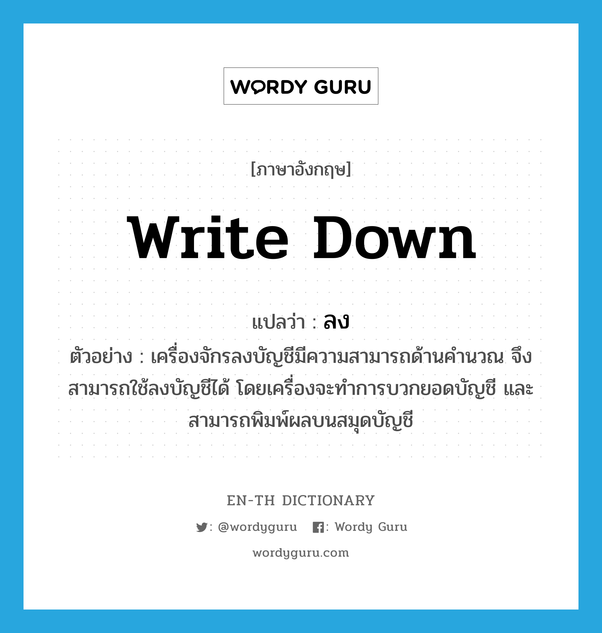 write down แปลว่า?, คำศัพท์ภาษาอังกฤษ write down แปลว่า ลง ประเภท V ตัวอย่าง เครื่องจักรลงบัญชีมีความสามารถด้านคำนวณ จึงสามารถใช้ลงบัญชีได้ โดยเครื่องจะทำการบวกยอดบัญชี และสามารถพิมพ์ผลบนสมุดบัญชี หมวด V