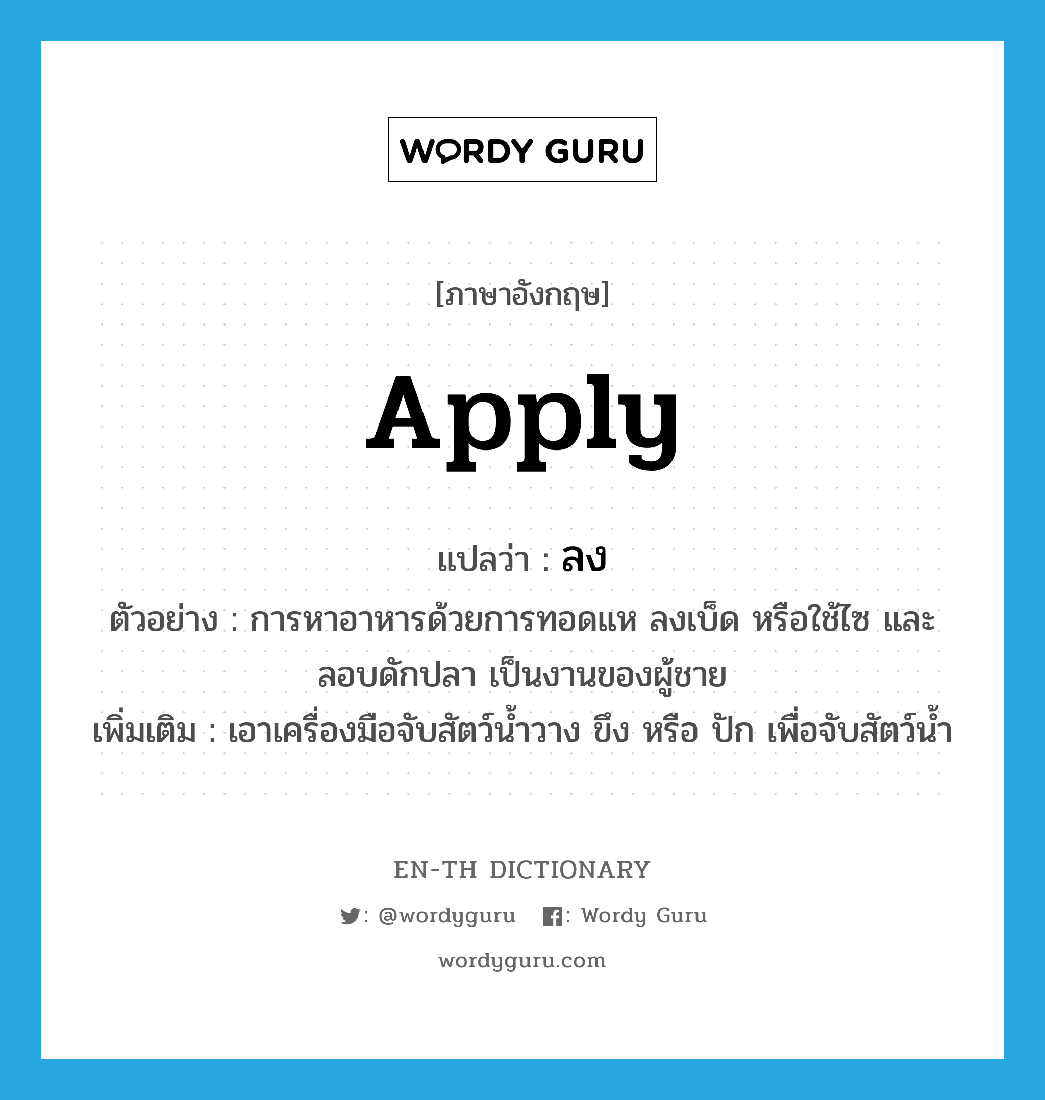 apply แปลว่า?, คำศัพท์ภาษาอังกฤษ apply แปลว่า ลง ประเภท V ตัวอย่าง การหาอาหารด้วยการทอดแห ลงเบ็ด หรือใช้ไซ และลอบดักปลา เป็นงานของผู้ชาย เพิ่มเติม เอาเครื่องมือจับสัตว์น้ำวาง ขึง หรือ ปัก เพื่อจับสัตว์น้ำ หมวด V