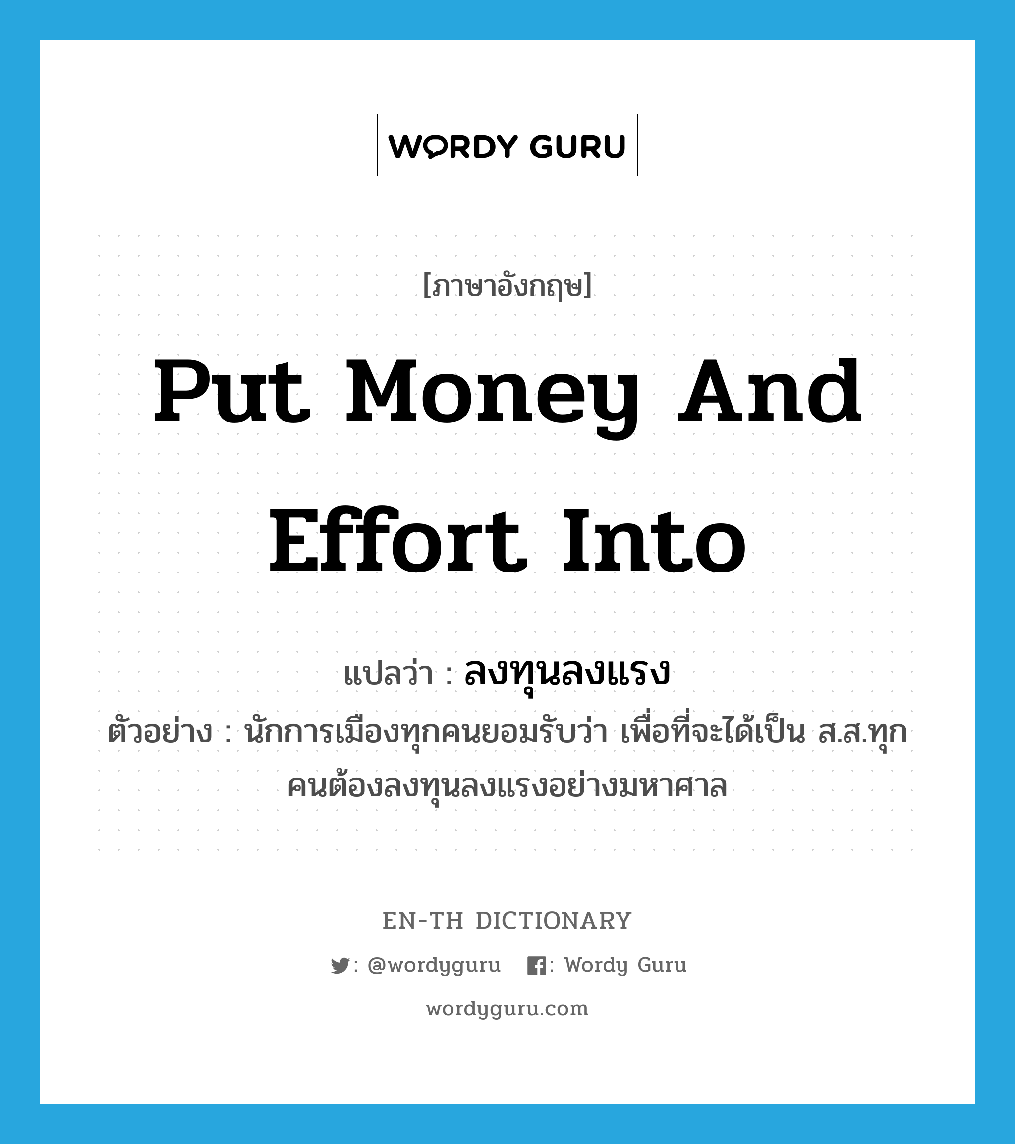 put money and effort into แปลว่า?, คำศัพท์ภาษาอังกฤษ put money and effort into แปลว่า ลงทุนลงแรง ประเภท V ตัวอย่าง นักการเมืองทุกคนยอมรับว่า เพื่อที่จะได้เป็น ส.ส.ทุกคนต้องลงทุนลงแรงอย่างมหาศาล หมวด V