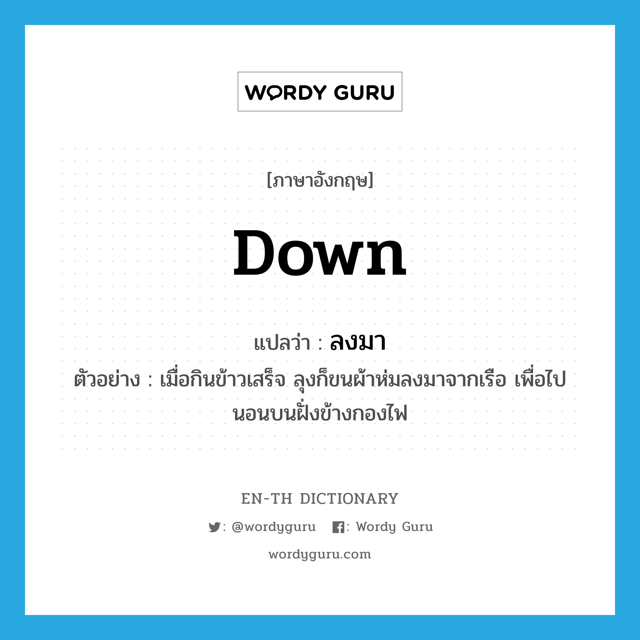 down แปลว่า?, คำศัพท์ภาษาอังกฤษ down แปลว่า ลงมา ประเภท ADV ตัวอย่าง เมื่อกินข้าวเสร็จ ลุงก็ขนผ้าห่มลงมาจากเรือ เพื่อไปนอนบนฝั่งข้างกองไฟ หมวด ADV