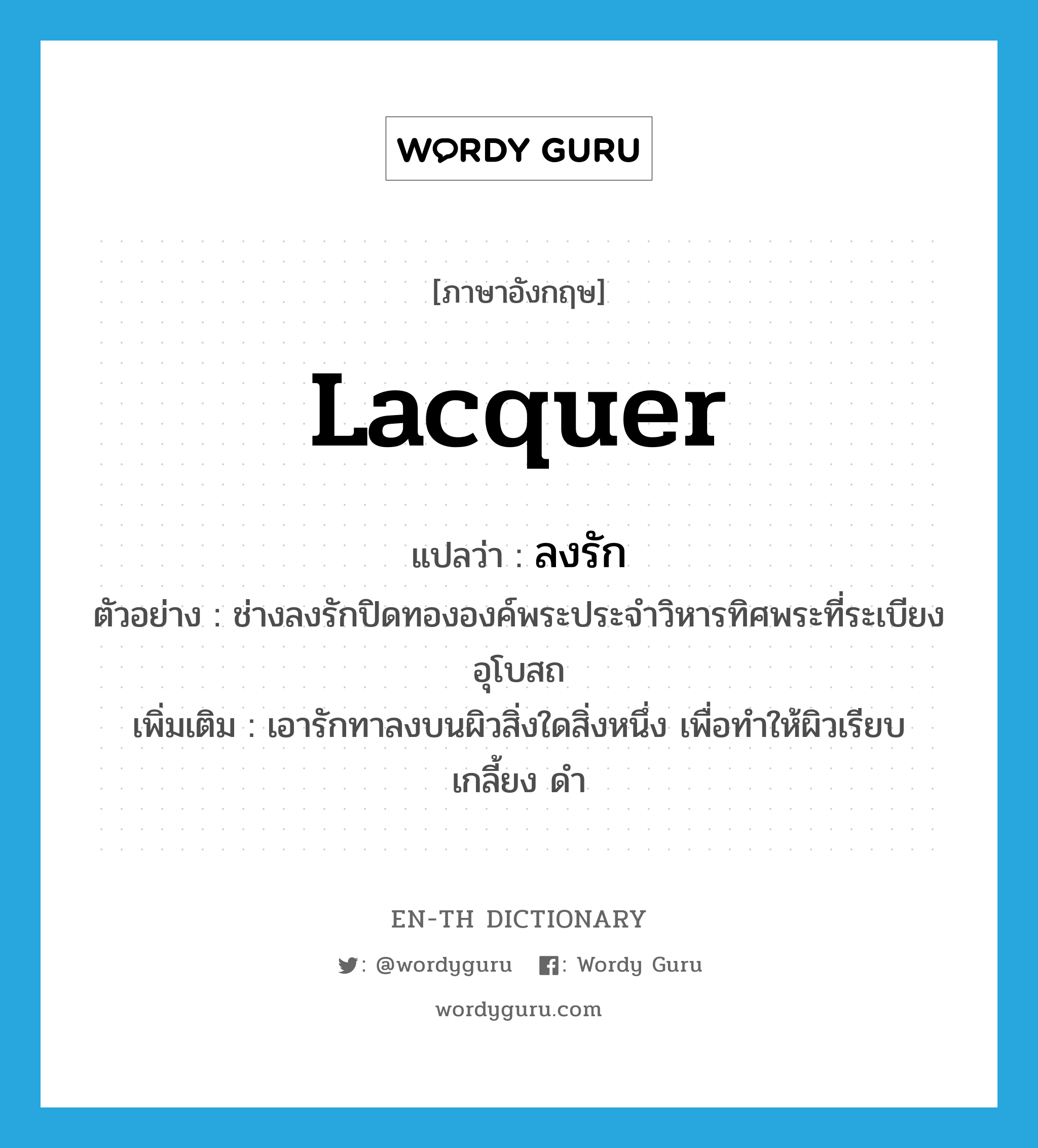 lacquer แปลว่า?, คำศัพท์ภาษาอังกฤษ lacquer แปลว่า ลงรัก ประเภท V ตัวอย่าง ช่างลงรักปิดทององค์พระประจำวิหารทิศพระที่ระเบียงอุโบสถ เพิ่มเติม เอารักทาลงบนผิวสิ่งใดสิ่งหนึ่ง เพื่อทำให้ผิวเรียบ เกลี้ยง ดำ หมวด V