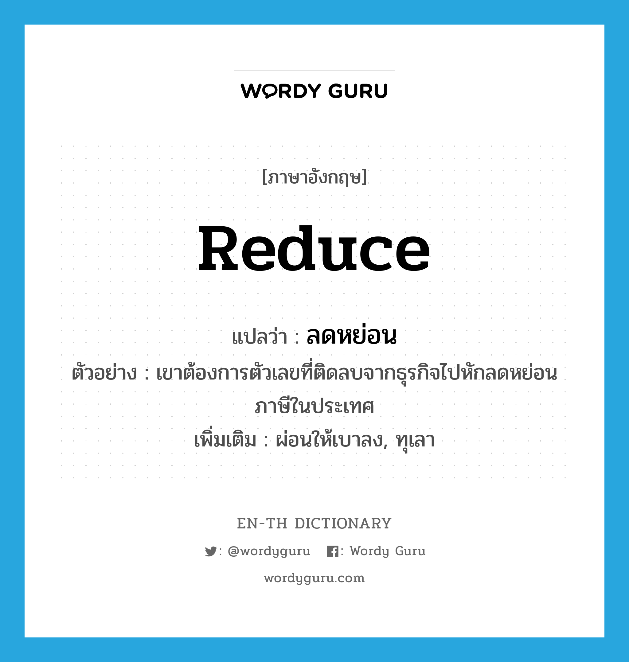 reduce แปลว่า?, คำศัพท์ภาษาอังกฤษ reduce แปลว่า ลดหย่อน ประเภท V ตัวอย่าง เขาต้องการตัวเลขที่ติดลบจากธุรกิจไปหักลดหย่อนภาษีในประเทศ เพิ่มเติม ผ่อนให้เบาลง, ทุเลา หมวด V