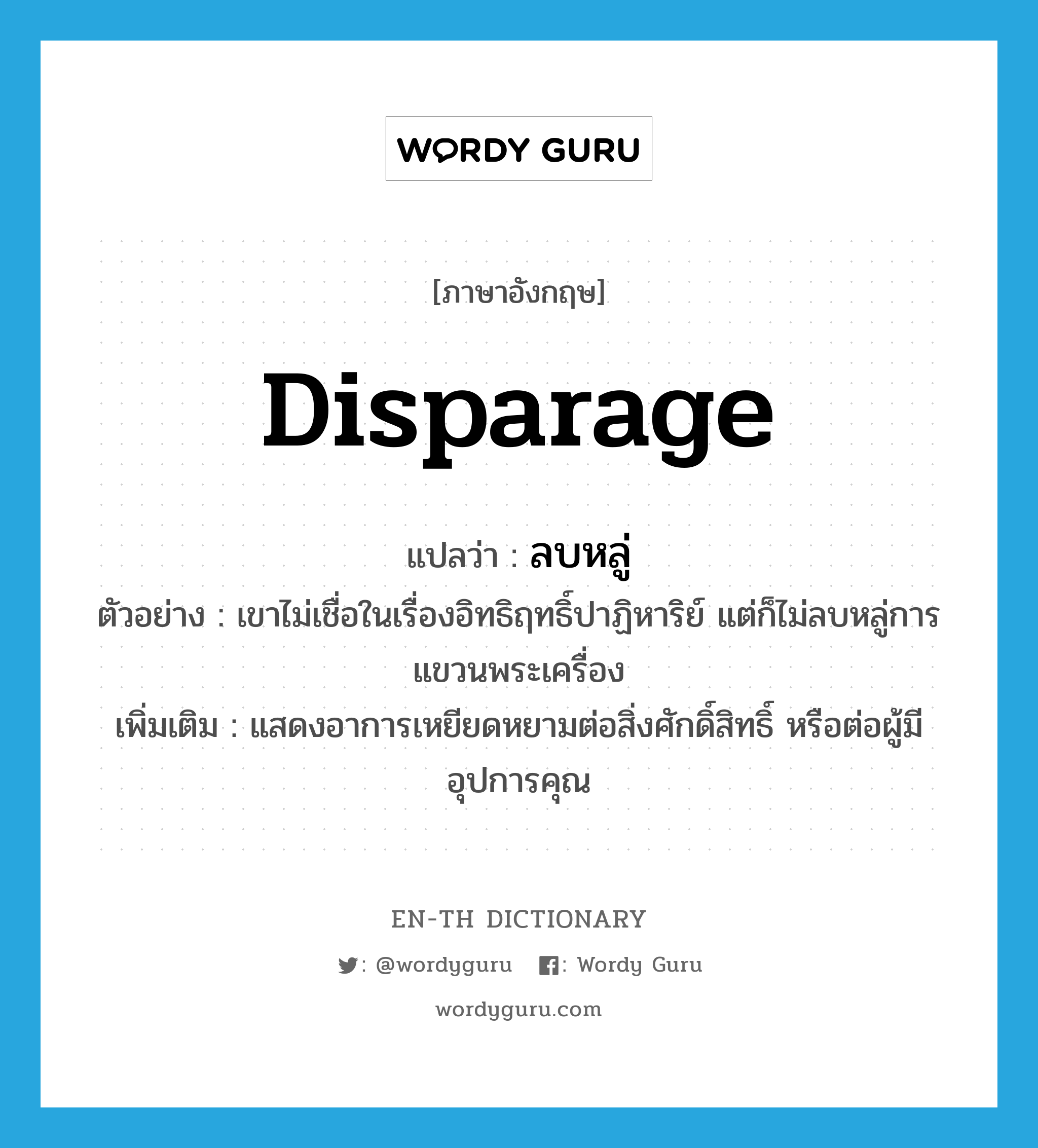 disparage แปลว่า?, คำศัพท์ภาษาอังกฤษ disparage แปลว่า ลบหลู่ ประเภท V ตัวอย่าง เขาไม่เชื่อในเรื่องอิทธิฤทธิ์ปาฏิหาริย์ แต่ก็ไม่ลบหลู่การแขวนพระเครื่อง เพิ่มเติม แสดงอาการเหยียดหยามต่อสิ่งศักดิ์สิทธิ์ หรือต่อผู้มีอุปการคุณ หมวด V