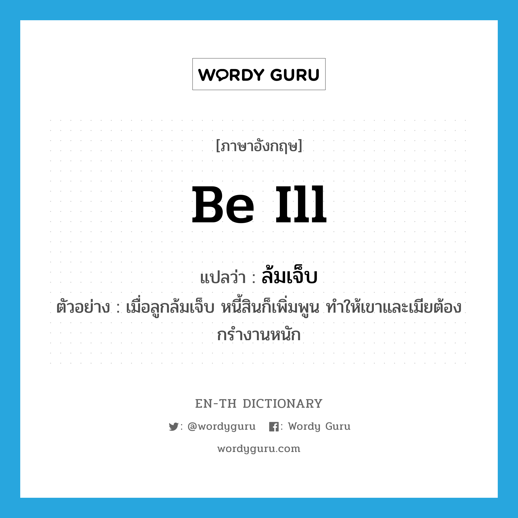 be ill แปลว่า?, คำศัพท์ภาษาอังกฤษ be ill แปลว่า ล้มเจ็บ ประเภท V ตัวอย่าง เมื่อลูกล้มเจ็บ หนี้สินก็เพิ่มพูน ทำให้เขาและเมียต้องกรำงานหนัก หมวด V