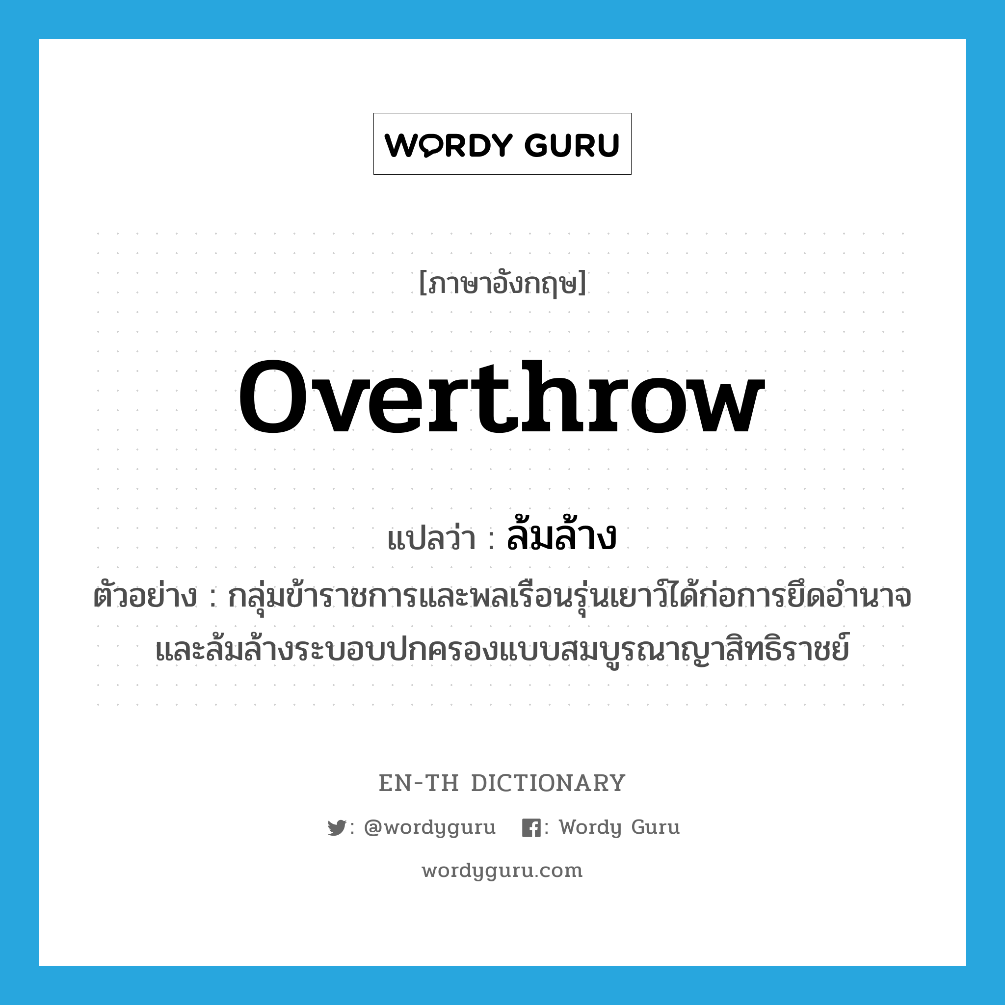 overthrow แปลว่า?, คำศัพท์ภาษาอังกฤษ overthrow แปลว่า ล้มล้าง ประเภท V ตัวอย่าง กลุ่มข้าราชการและพลเรือนรุ่นเยาว์ได้ก่อการยึดอำนาจ และล้มล้างระบอบปกครองแบบสมบูรณาญาสิทธิราชย์ หมวด V