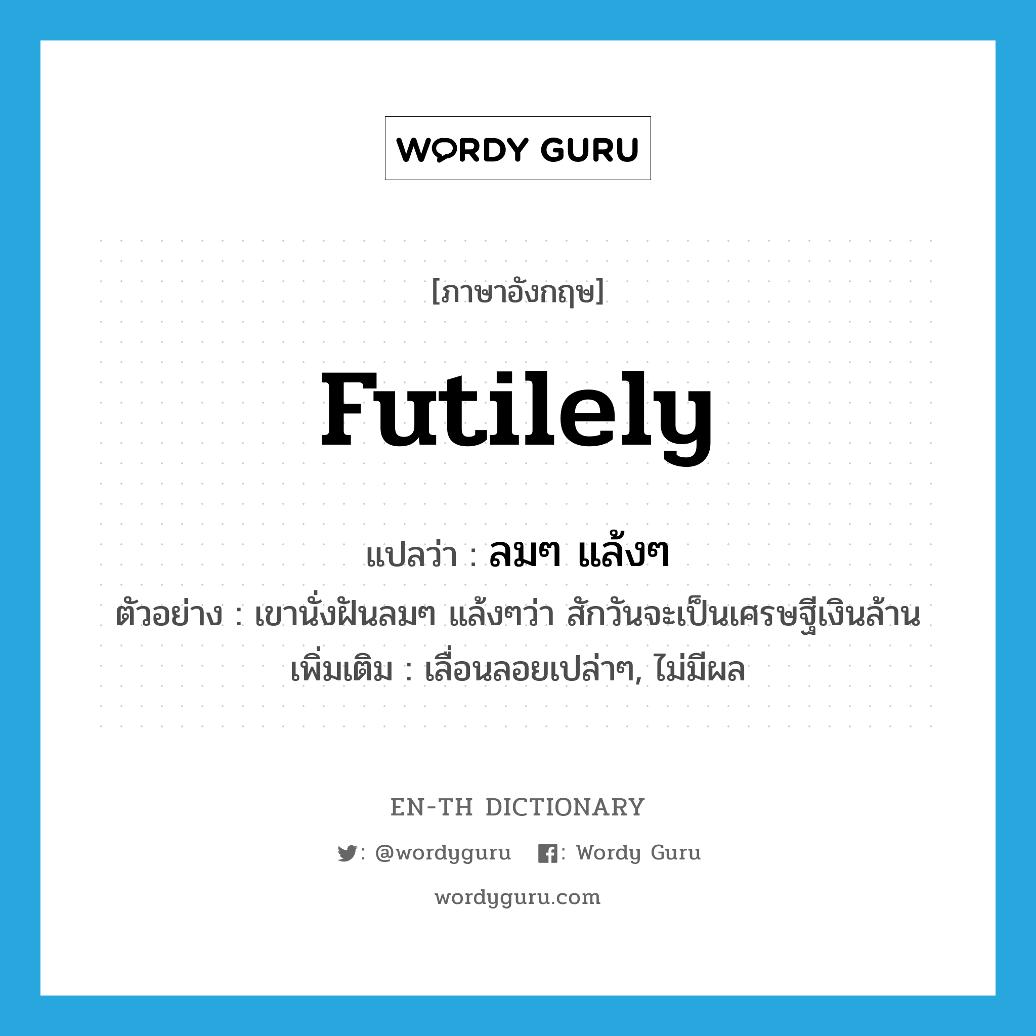 futilely แปลว่า?, คำศัพท์ภาษาอังกฤษ futilely แปลว่า ลมๆ แล้งๆ ประเภท ADV ตัวอย่าง เขานั่งฝันลมๆ แล้งๆว่า สักวันจะเป็นเศรษฐีเงินล้าน เพิ่มเติม เลื่อนลอยเปล่าๆ, ไม่มีผล หมวด ADV