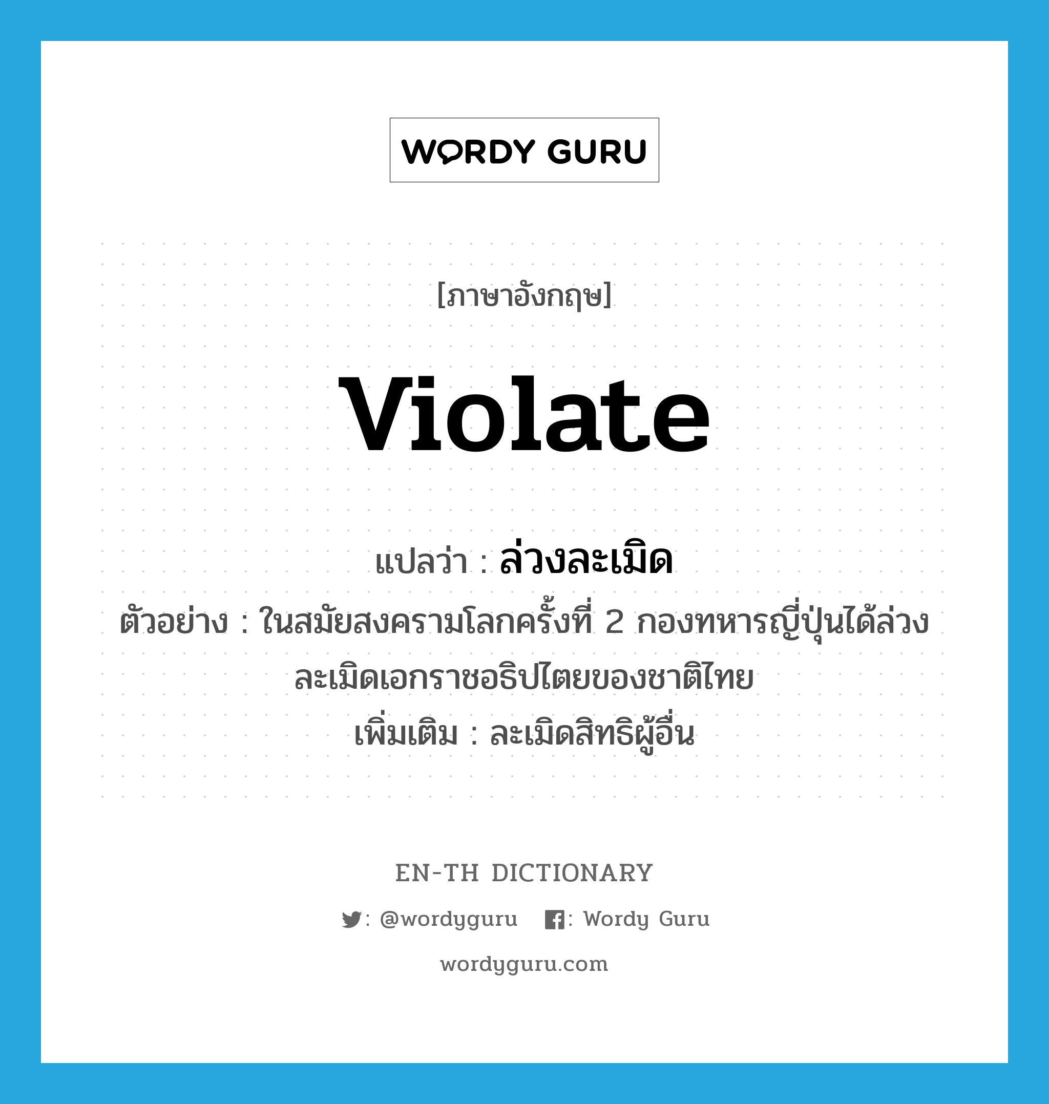 violate แปลว่า?, คำศัพท์ภาษาอังกฤษ violate แปลว่า ล่วงละเมิด ประเภท V ตัวอย่าง ในสมัยสงครามโลกครั้งที่ 2 กองทหารญี่ปุ่นได้ล่วงละเมิดเอกราชอธิปไตยของชาติไทย เพิ่มเติม ละเมิดสิทธิผู้อื่น หมวด V