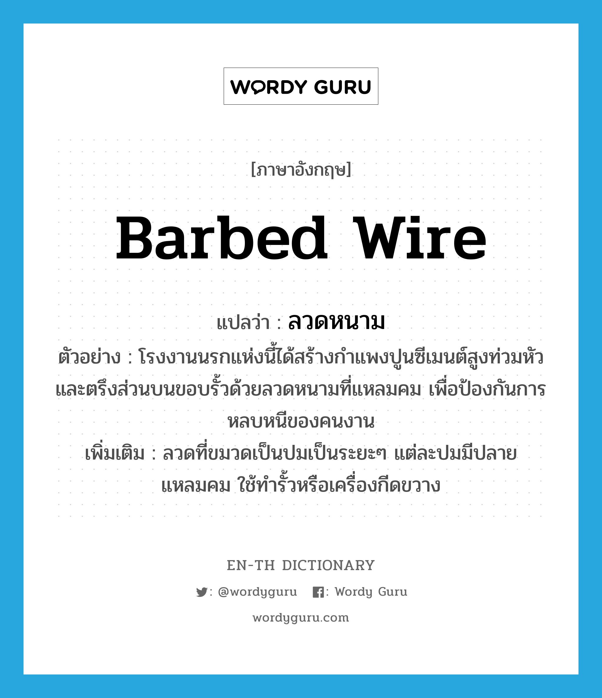 barbed wire แปลว่า?, คำศัพท์ภาษาอังกฤษ barbed wire แปลว่า ลวดหนาม ประเภท N ตัวอย่าง โรงงานนรกแห่งนี้ได้สร้างกำแพงปูนซีเมนต์สูงท่วมหัว และตรึงส่วนบนขอบรั้วด้วยลวดหนามที่แหลมคม เพื่อป้องกันการหลบหนีของคนงาน เพิ่มเติม ลวดที่ขมวดเป็นปมเป็นระยะๆ แต่ละปมมีปลายแหลมคม ใช้ทำรั้วหรือเครื่องกีดขวาง หมวด N