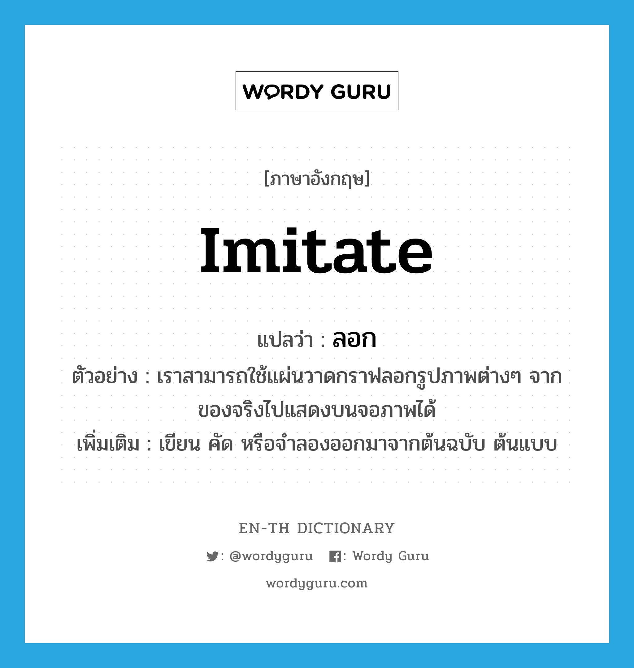 imitate แปลว่า?, คำศัพท์ภาษาอังกฤษ imitate แปลว่า ลอก ประเภท V ตัวอย่าง เราสามารถใช้แผ่นวาดกราฟลอกรูปภาพต่างๆ จากของจริงไปแสดงบนจอภาพได้ เพิ่มเติม เขียน คัด หรือจำลองออกมาจากต้นฉบับ ต้นแบบ หมวด V