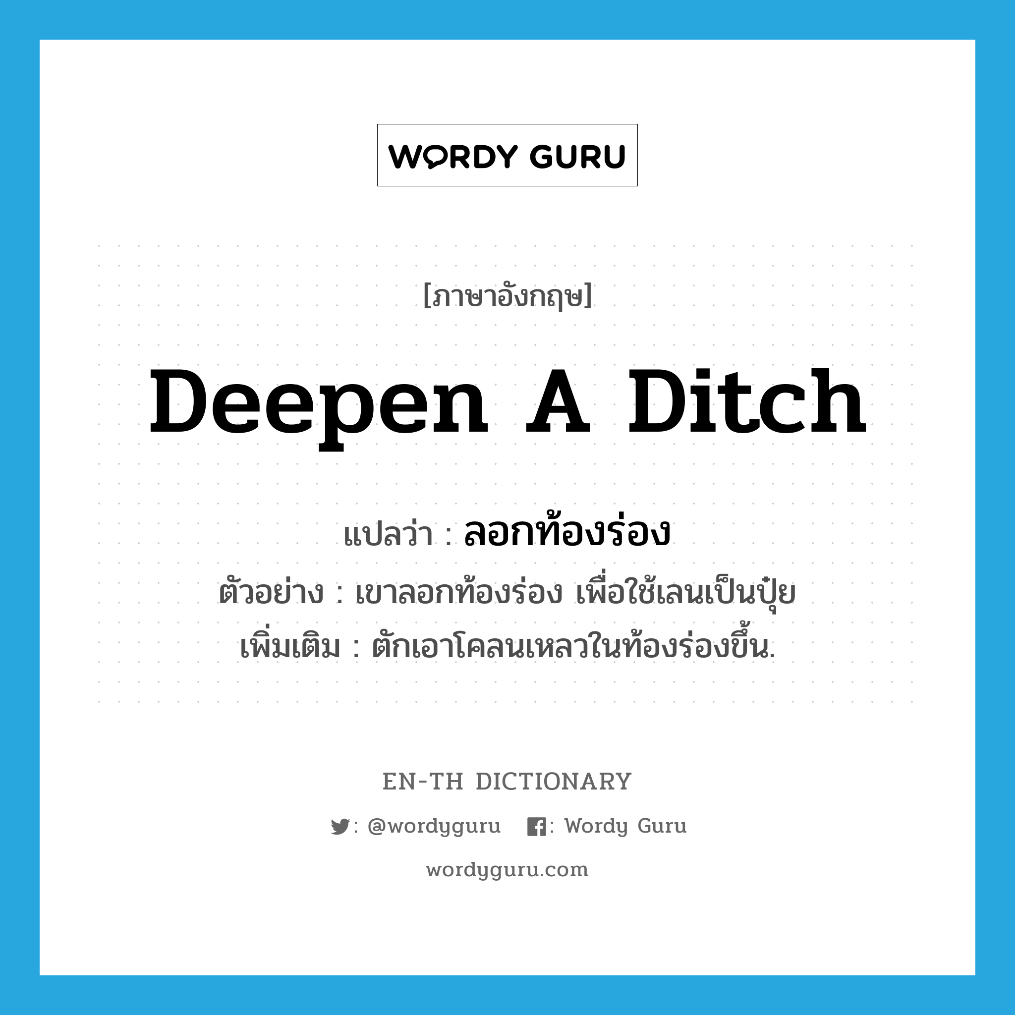 deepen a ditch แปลว่า?, คำศัพท์ภาษาอังกฤษ deepen a ditch แปลว่า ลอกท้องร่อง ประเภท V ตัวอย่าง เขาลอกท้องร่อง เพื่อใช้เลนเป็นปุ๋ย เพิ่มเติม ตักเอาโคลนเหลวในท้องร่องขึ้น. หมวด V