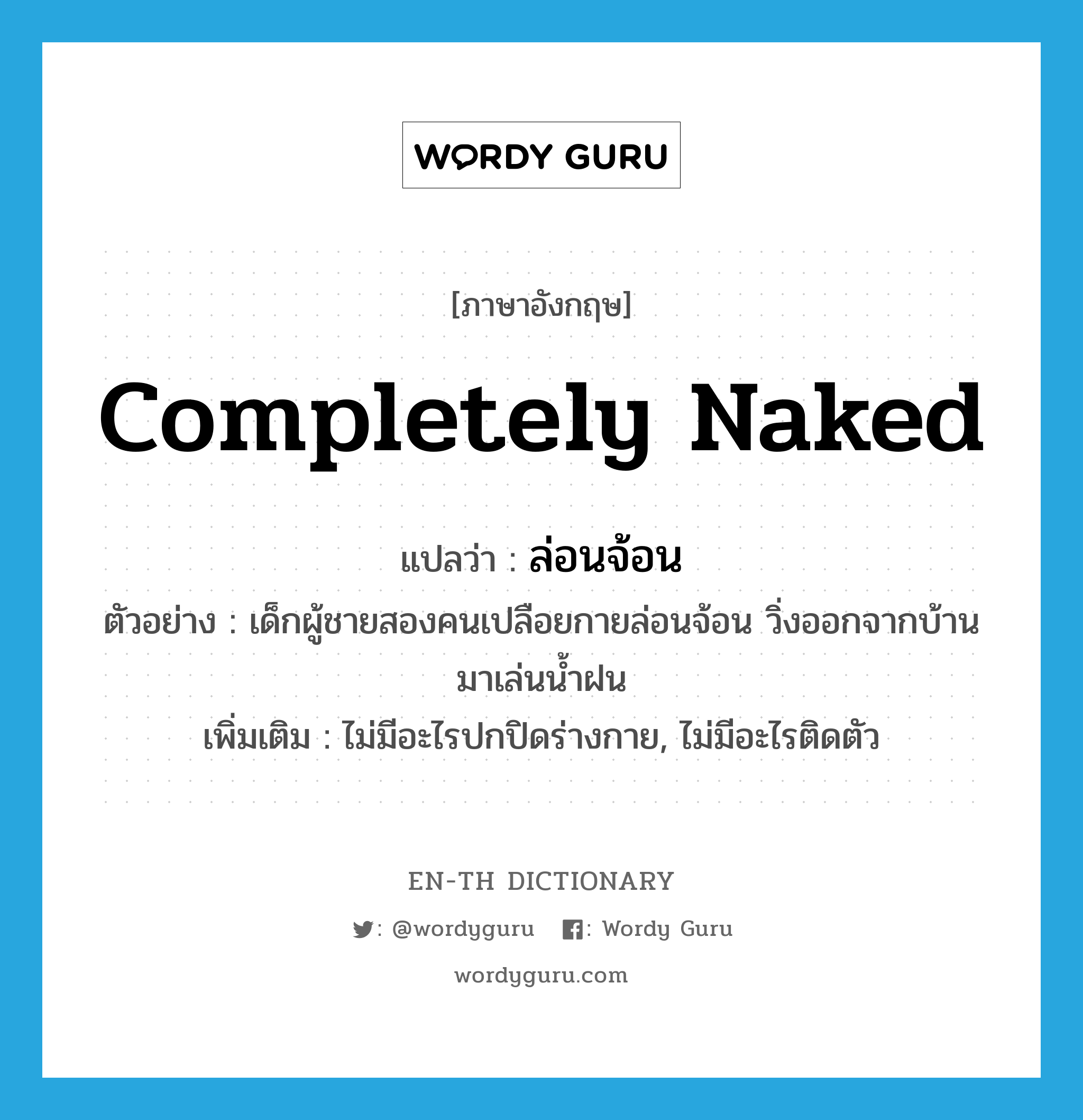 completely naked แปลว่า?, คำศัพท์ภาษาอังกฤษ completely naked แปลว่า ล่อนจ้อน ประเภท ADJ ตัวอย่าง เด็กผู้ชายสองคนเปลือยกายล่อนจ้อน วิ่งออกจากบ้านมาเล่นน้ำฝน เพิ่มเติม ไม่มีอะไรปกปิดร่างกาย, ไม่มีอะไรติดตัว หมวด ADJ