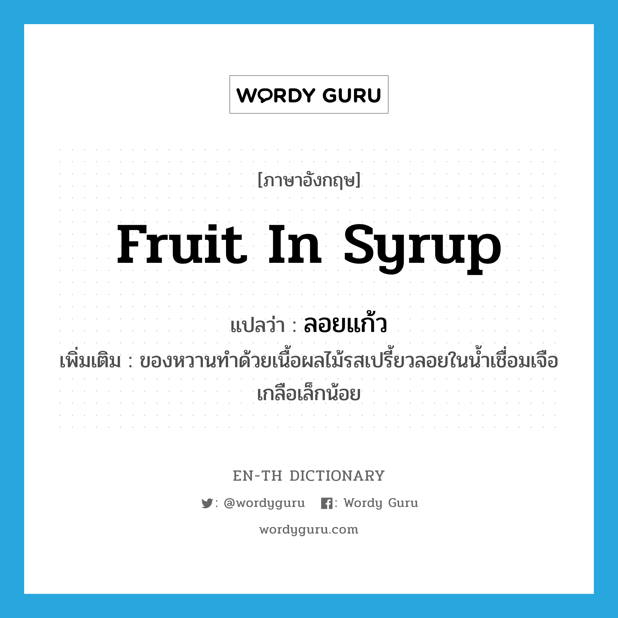 fruit in syrup แปลว่า?, คำศัพท์ภาษาอังกฤษ fruit in syrup แปลว่า ลอยแก้ว ประเภท N เพิ่มเติม ของหวานทำด้วยเนื้อผลไม้รสเปรี้ยวลอยในน้ำเชื่อมเจือเกลือเล็กน้อย หมวด N