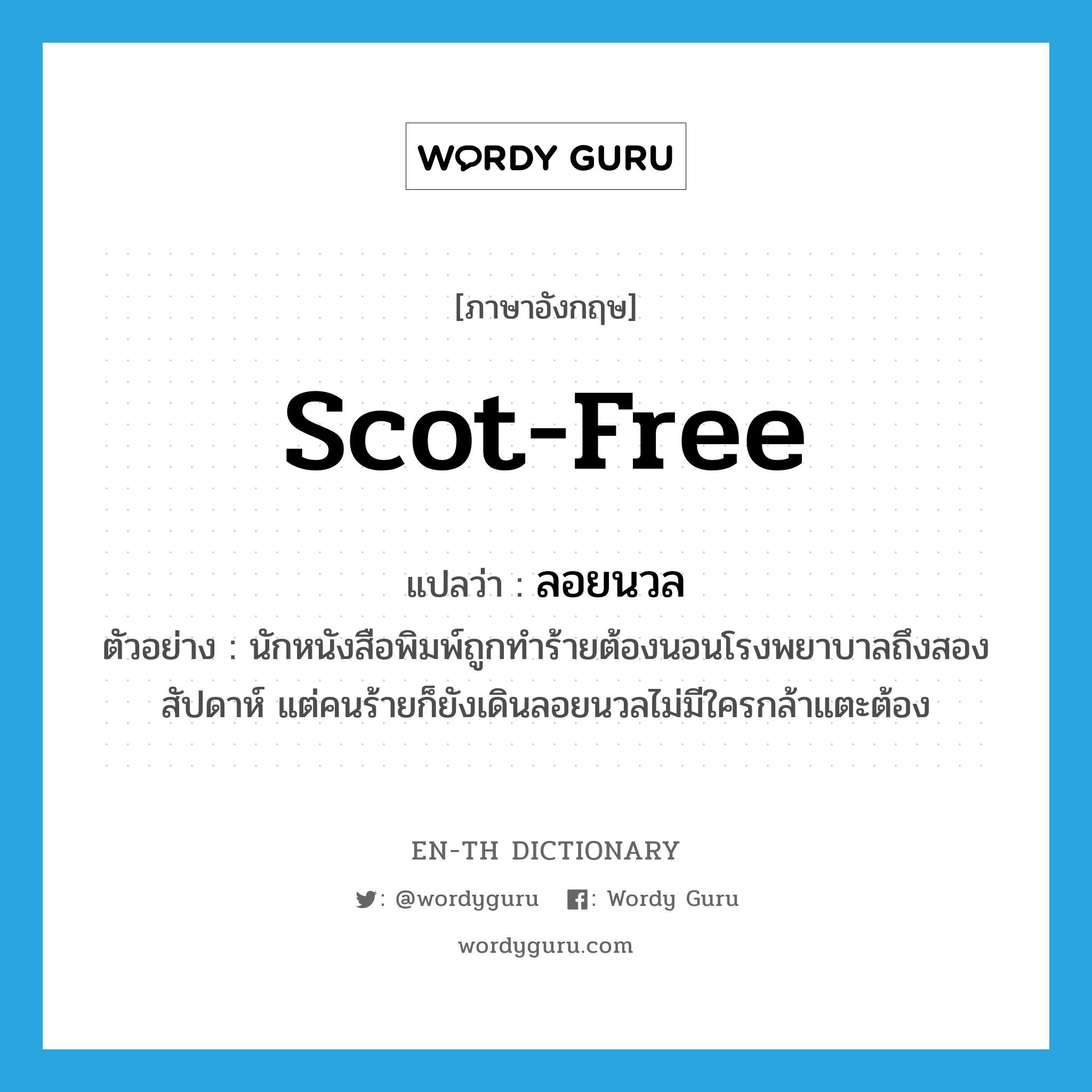 scot-free แปลว่า?, คำศัพท์ภาษาอังกฤษ scot-free แปลว่า ลอยนวล ประเภท ADV ตัวอย่าง นักหนังสือพิมพ์ถูกทำร้ายต้องนอนโรงพยาบาลถึงสองสัปดาห์ แต่คนร้ายก็ยังเดินลอยนวลไม่มีใครกล้าแตะต้อง หมวด ADV