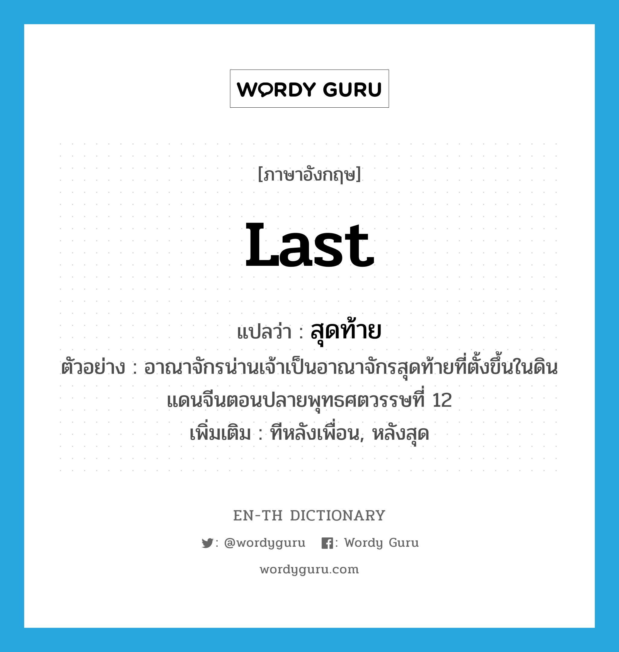 last แปลว่า?, คำศัพท์ภาษาอังกฤษ last แปลว่า สุดท้าย ประเภท ADJ ตัวอย่าง อาณาจักรน่านเจ้าเป็นอาณาจักรสุดท้ายที่ตั้งขึ้นในดินแดนจีนตอนปลายพุทธศตวรรษที่ 12 เพิ่มเติม ทีหลังเพื่อน, หลังสุด หมวด ADJ