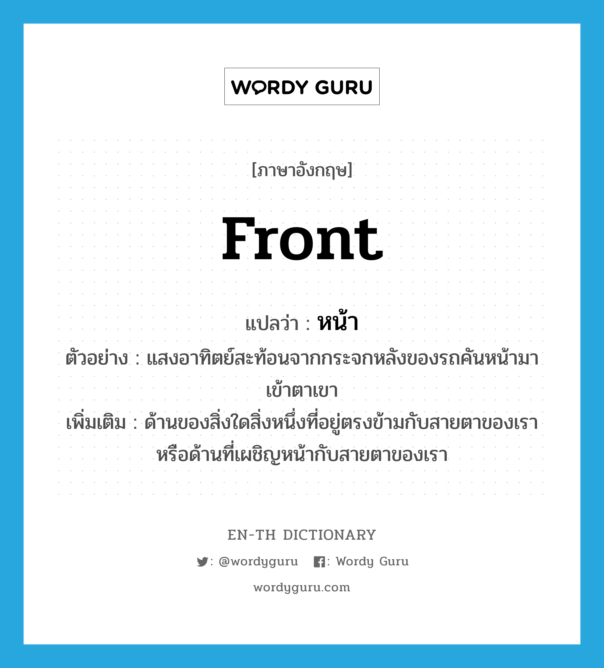 front แปลว่า?, คำศัพท์ภาษาอังกฤษ front แปลว่า หน้า ประเภท ADJ ตัวอย่าง แสงอาทิตย์สะท้อนจากกระจกหลังของรถคันหน้ามาเข้าตาเขา เพิ่มเติม ด้านของสิ่งใดสิ่งหนึ่งที่อยู่ตรงข้ามกับสายตาของเรา หรือด้านที่เผชิญหน้ากับสายตาของเรา หมวด ADJ