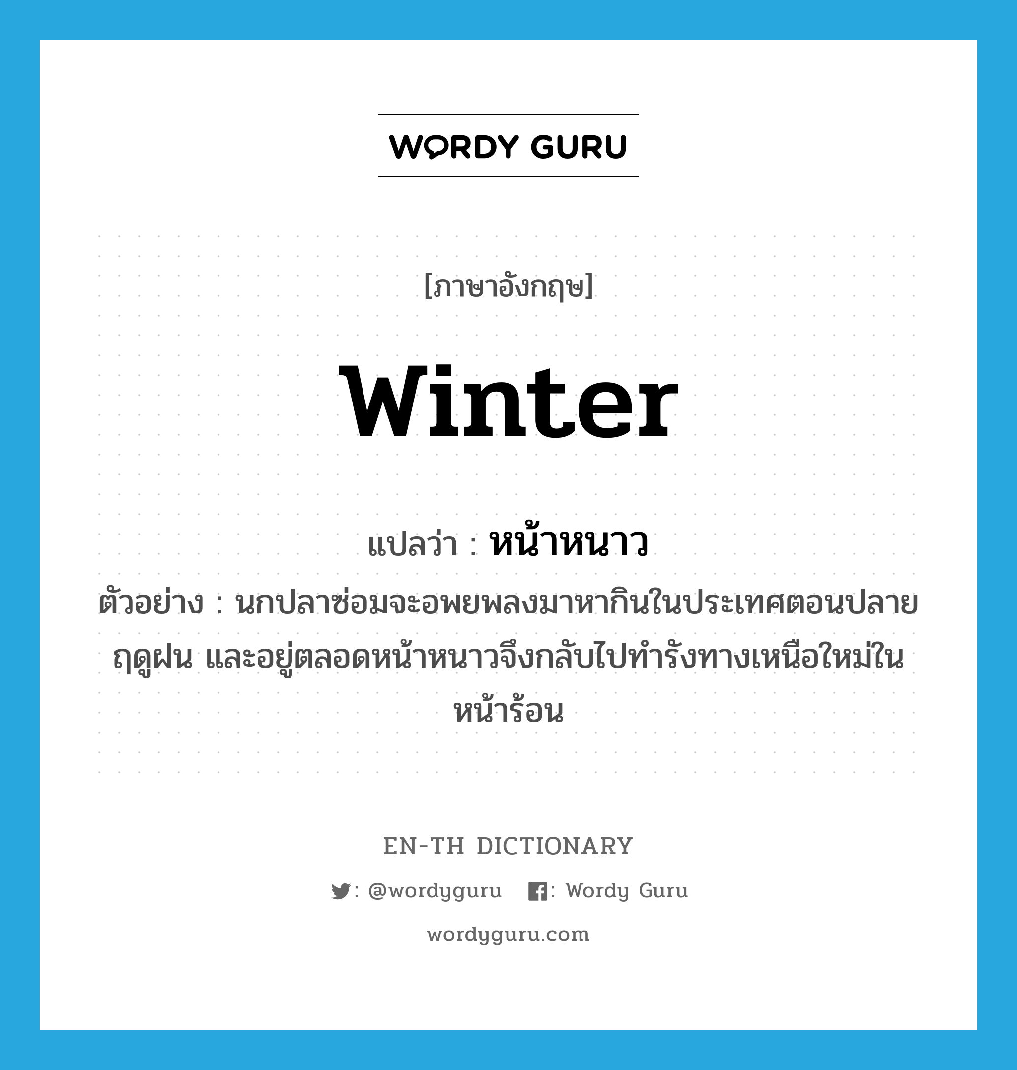 winter แปลว่า?, คำศัพท์ภาษาอังกฤษ winter แปลว่า หน้าหนาว ประเภท N ตัวอย่าง นกปลาซ่อมจะอพยพลงมาหากินในประเทศตอนปลายฤดูฝน และอยู่ตลอดหน้าหนาวจึงกลับไปทำรังทางเหนือใหม่ในหน้าร้อน หมวด N