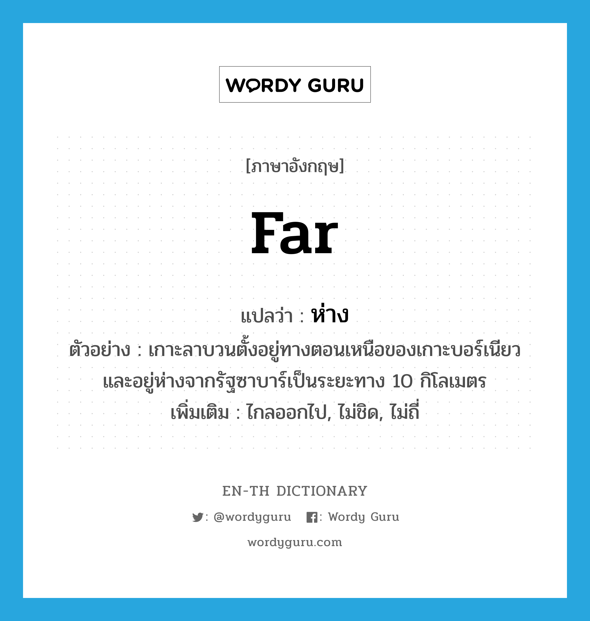 far แปลว่า?, คำศัพท์ภาษาอังกฤษ far แปลว่า ห่าง ประเภท ADV ตัวอย่าง เกาะลาบวนตั้งอยู่ทางตอนเหนือของเกาะบอร์เนียว และอยู่ห่างจากรัฐซาบาร์เป็นระยะทาง 10 กิโลเมตร เพิ่มเติม ไกลออกไป, ไม่ชิด, ไม่ถี่ หมวด ADV