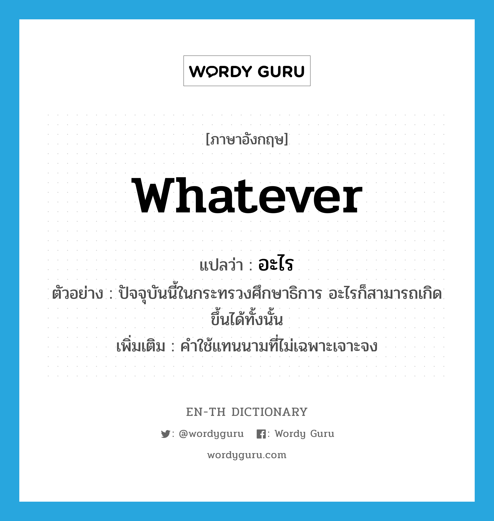 whatever แปลว่า?, คำศัพท์ภาษาอังกฤษ whatever แปลว่า อะไร ประเภท PRON ตัวอย่าง ปัจจุบันนี้ในกระทรวงศึกษาธิการ อะไรก็สามารถเกิดขึ้นได้ทั้งนั้น เพิ่มเติม คำใช้แทนนามที่ไม่เฉพาะเจาะจง หมวด PRON